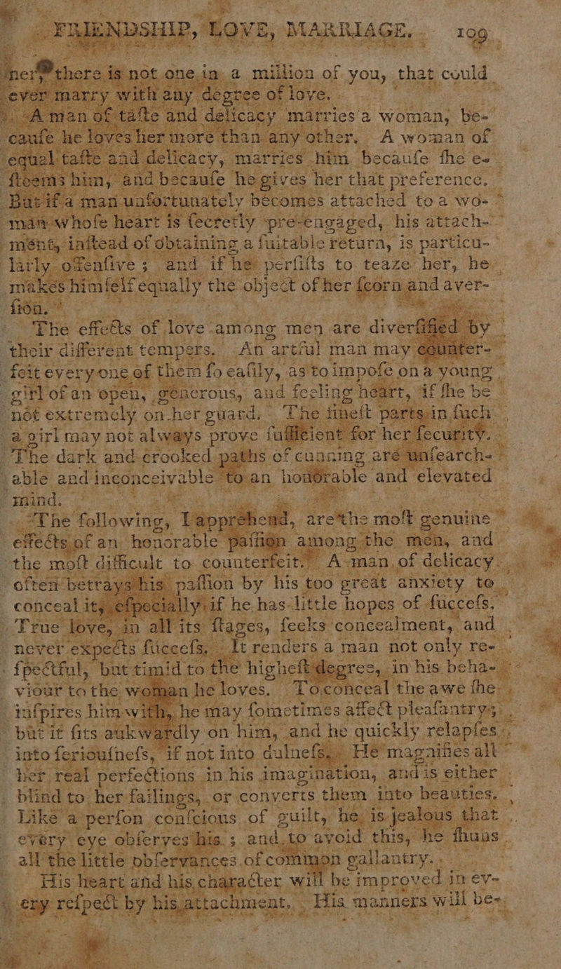 oY oe ai sieliidaaidl 199. A woman oF ACY y: “te i heeeite fhe e&lt; _ | becaule Cheah her. that preference. rt ately bécomes attache éd toa wo- * e heart Meererly. pre-engaged, his att ach- | sad of dbtaining a fuitable return, is particu-- : if he perfilts to. teaze, one he el equally che: objes t of her feora as          ‘The effelts of love ‘among men are dive  eis different temper An: artful man ma: ” feite everyou¢ @f them 6 eafily, as to impofe | ona young - . point “or an open, ge herons, aud fecling hi As ‘set be *         “not extre Tie oly. on. her ‘guard, od v4 3 , irl may not al way Ws p : ‘ “he can ae okes    ning aré unfearcl able and elevated | : €    improv ved iire is ‘manners will ben: