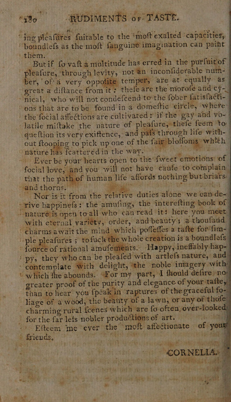 ing pleaftites fuitable to the ‘moft exalted ‘capacities; Butif fo-vaft a multitude has erred in the purfuitof  : jer, ‘afe at equally as great a diftance from it: theleé re the morofée and cy-_   out ftooping to pick up one of the fair:bloffoms whith — We Teatteved in the way. NEE 2 ie é Ld » friends, i iA $ J Yoke tet ¥% bei, SAX: : - €CORNELIAS ; hs. St poe ry noo ss ae in? » tat ty é a, * - ie mere | in 5 c * H th eee tee, Sm CER Oe (3? %    and you sill not have’ caufe: to complain of human life affords nothing but briars: focial love, that the pat 4 4 : Nor is it from the relative duties alone’ we ean de~ ' Efteem me ‘ever the mo -affeStionate of you ; che atk Reet 7 a ‘: ui o) Ae 