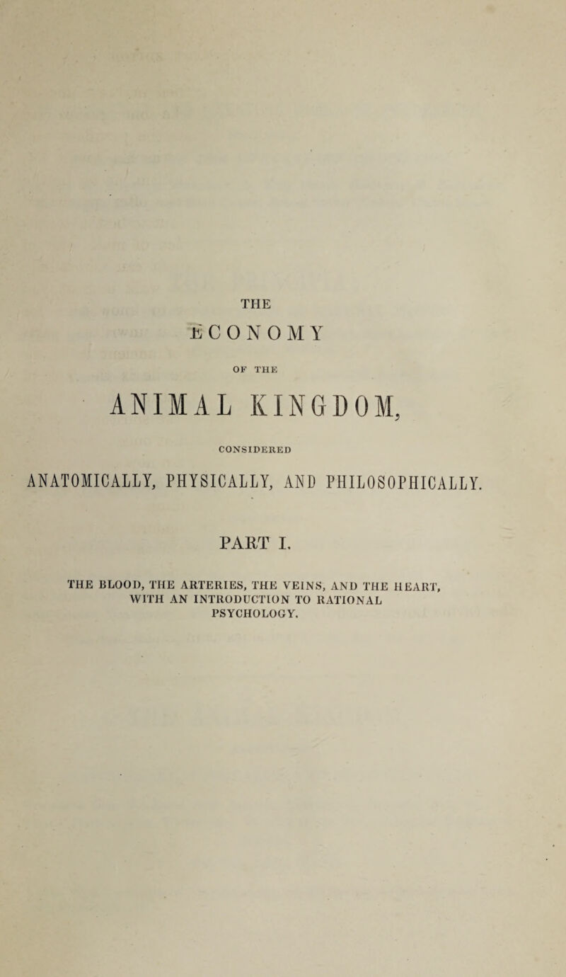 THE ECONOMY OF THE ANIMAL KINGDOM, CONSIDERED ANATOMICALLY, PHYSICALLY, AND PHILOSOPHICALLY. PART I, THE BLOOD, THE ARTERIES, THE VEINS, AND THE HEART, WITH AN INTRODUCTION TO RATIONAL PSYCHOLOGY.