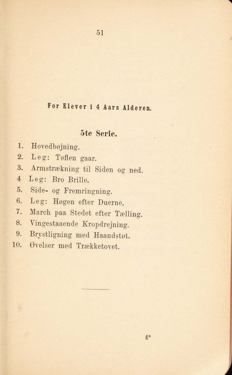 For Elever i 4 Aars Alderen. 5te Serie. 1. Hovedbøjning. 2. Leg: Tøflen gaar. 3. Armstrækning til Siden og ned. 4 Leg: Bro Brille. 5. Side- og Fremringning. 6. Leg: Høgen efter Duerne. 7. March paa Stedet efter Tælling. 8. Yingestaaende Kropdrejning. 9. Brystligning med Haandstøt. 10. Øvelser med Trækketovet.