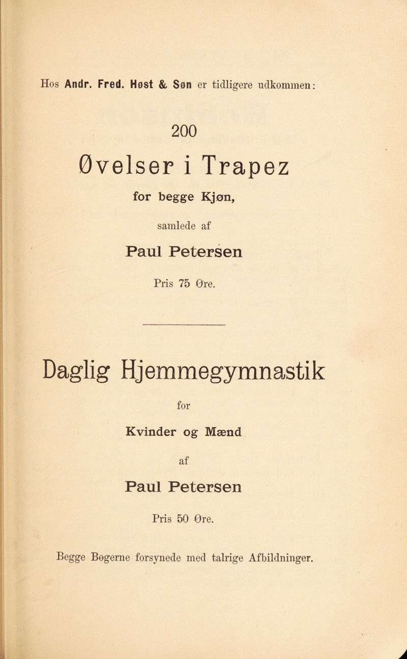 Hos Andr. Fred. Høst & Søn er tidligere udkommen: 200 Øvelser i Trapez for begge Kjøn, samlede af Paul Petersen Pris 75 Øre. Daglig Hjemmegymnastik for Kvinder og Mænd af Paul Petersen Pris 50 Øre. Begge Begerne forsynede med talrige Afbildninger.