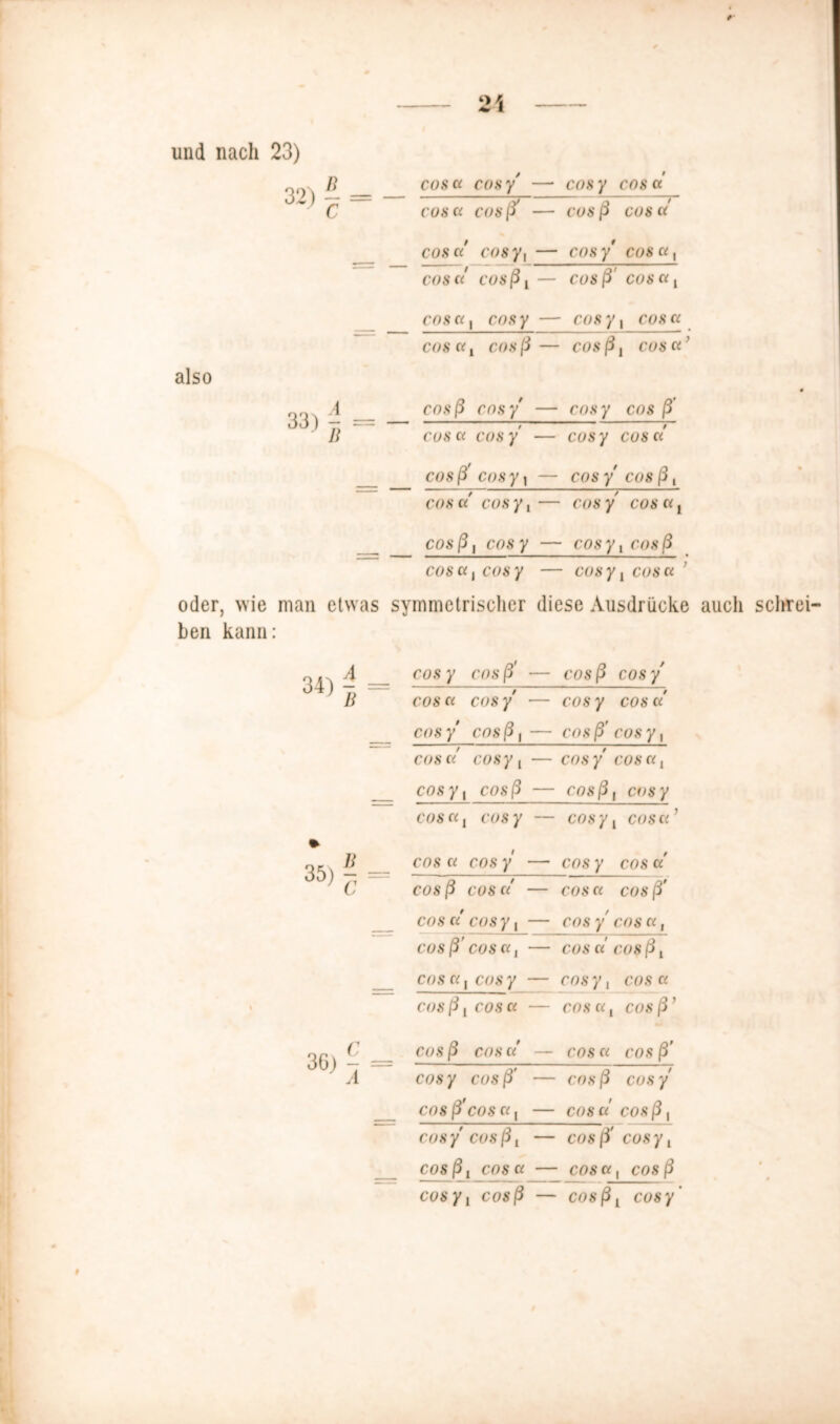 und nach 23) also B coscc cosy — cosy COS Ci C cos a cosß — cos ß COS Ci COS Ci cosy, — cos y COSdy COS Ci cosßv — cos ß' COS Ci , COS Ci , cosy — cos y , COS Ci COS Ci J cosß — cos ß , COS Ci ’ A cos ß cosy' — cos y COS ß' B COS Ci cos y — cosy COS Ci cosß' r cosy\ — cos y cos ß , COS Ci cosyt — cos y cos ci j cos ß , cosy — cosy , cosß COS Ci , cosy — cos y ! COS Ci oder, wie man etwas symmetrischer diese Ausdrücke auch schrei- ben kann: 4 cos y cos ß' — cosß cos y B COS Ci cos y — cos y COS Ci cos y cosß, — cos ß' cos y, COS Ci cosy ( — cos y cos ci j cosy, cosß — cosß , cvsy COS Ci, cos y — cos y 1 COS Ci ’ B COS Ci cos y — cos y COS Ci' c cosß cos Ci — cos a COS / cos ci cosy, — cos y COS Ci , cosß' cos a, — COS Ci cos ß , cos ci, cos y — cosy, cos ci cos ß, COS Ci — COS ci , cos ß ’ c cosß COS Ci — COS Ci cos ß' A cosy cos ß' — COS ß cos y cos ß' COS Ci, — COS Ci cos ß , cos y cosßt — COS ß cosy y cosß , COS Ci — COS Ci , cosß cosy{ cosß — cosßv cosy