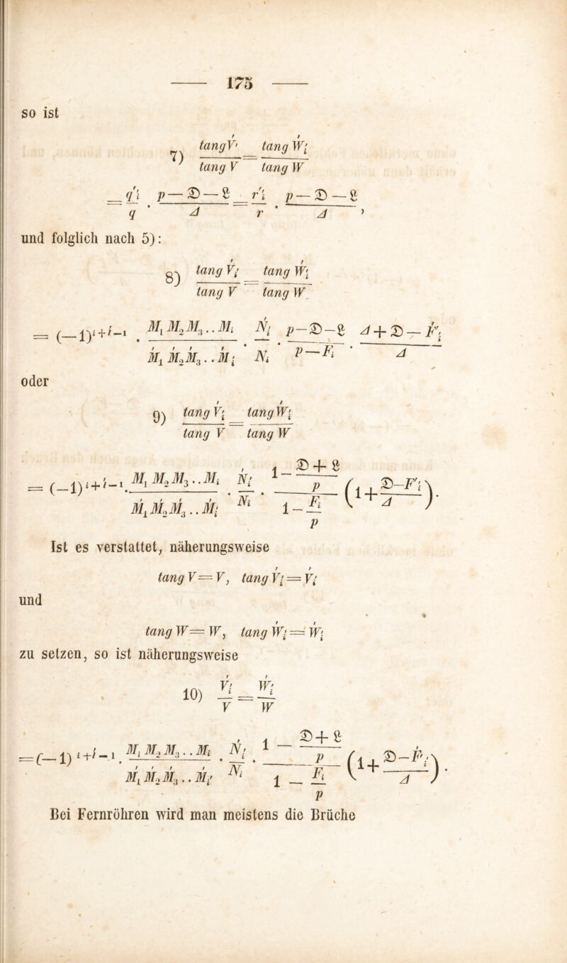 so ist tangV' tang W( tang V tang W _ q'i y— £> — £ _ r'i p~X) 8 q /} und folglich nach 5): 8) tang tang W\ tang V lang W . IN: p £..« ../ + £■--. /•', (-D oder N P — Pi ' 4 tangVi iangW[ lang V tang W , , 8 , M M M M. w. 1— ^+ / — l m\ m-2 in3 * • iVi p (•+§=*) t t t Ni 1-* P MlM2M3..M( \ Ist es verstattet, näherungsweise / / tang V V, tang V{ — V- und tang W—W, tang W{ —' W\ zu setzen, so ist näherungsweise y; w> 10) V w C-1) ^4. % i -f-l — 1 ^ M-2 Mi 9 m ’ p (A . &—P/ / / / MLM,M3..Mi i, Ni 1 - P K H‘+=?0 Bei Fernrohren wird man meistens die Brüche