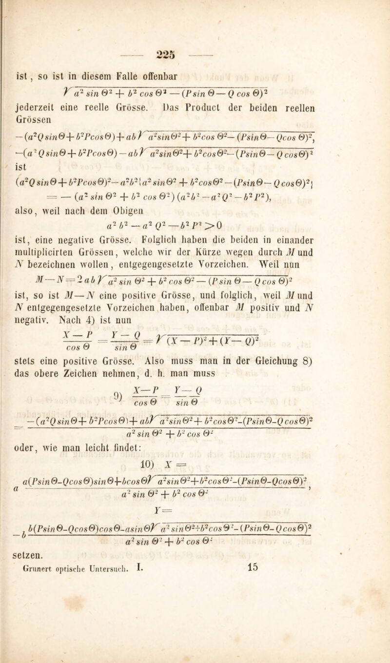 ist, so ist in diesem Falle offenbar Y'a2 sin 02 -j- b2 cos ®2 — (P sin 0— Q cos 0)2 jederzeit eine reelle Grösse. Das Product der beiden reellen Grössen — (arQs'm® + b2Pcos®)4*ab J a1 sin®2-f- b2cos ®2— (Psln®—Qcos 0)2, —(a2 Q sin ® + b2Pcos 0) — ab V a2sm024- b2cos®2—(Psin ® — Q cos 0)2 ist {a2Qsin®-\-b2Pcos®f— a2b2\a2sm02 4- b2cos®2 — (Psin® — Qcos®)2\ — — (a- sjrc 02 + &2 cos 02) (a2£2 —a2Q2 — b2 P2), also, weil nach dem Obigen a2b2—a2Q2—b2P*> 0 ist, eine negative Grösse. Folglich haben die beiden in einander multiplicirten Grössen, welche wir der Kürze wegen durch 31 und N bezeichnen wollen, entgegengesetzte Vorzeichen. Weil nun 31 N=2 ab Ka~ sin ®2 -j- b2 cos ®2 — (Psin ® — Qcos 0)2 ist, so ist 31—N eine positive Grösse, und folglich, weil Jiund N entgegengesetzte Vorzeichen haben, offenbar 31 positiv und N negativ. Nach 4) ist nun X— P Q V{x — py+(Y— q)1 cos 0 sin 0 stets eine positive Grösse. Also muss man in der Gleichung 8) das obere Zeichen nehmen, d. h. man muss 9) X—P Y— Q cos 0 sin 0 % — (a2Q sin®3r b2Pcos 0)-j- abY'a2sin®2-\~ b2cos®2-(Psin®-Q cos®)2 a2 sin ®2 -f cos ®~ oder, wie man leicht findet: 10) = a{Psin®-Qcos &)sin ®-\-bcos ®Y a2sin 024~b2cos®2-(Psin ®-Qcos 0)2 a a1 sin ®2 4” b~ cos ®2 Y= b(Psin®-Qcos®)cos®-asin®V^ d1 sin®2jrb2cos®I~{Psin®-Qcos®)2 a2 sin ® 2 4~ b2 cos 0* setzen. Grunert optische Untersuch. !• 15