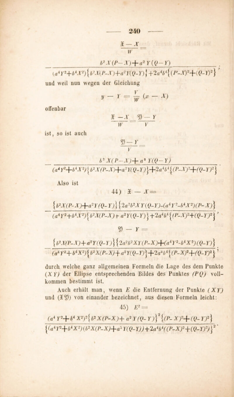 $ X \y l>KY(P-X) + a2 r ((>-) ) und weil nun wegen der Gleichung olfenbar ist, so ist auch y — y = \y (x — X) 5 — X ty — Y W V 3)— r v b* X(P-X)+ a* YfQ- Y) (a4 Y-'+b'X-J [ b-XO>-X]+a-YCQ- Y)\+2a4b4 {(P-Xf+fQ- Y)~ J Also ist 44) £ — X== 5 b2X(P-X)+a2Y(Q- Y)}{2a2b2XY(Q-YJ-(a4Y2-b4X2KP-X)} ~~ La* Y2+b4X-) (b-X(P-X) y a2 Y(Q-Y) j + 2a4b41(P-X)H(Q-rj2 J ’ S) - Y = {h-X(P-X) + a- YfQ-l'j} {2a-lrXY(P-X)+(aiY2-b4X(Q-Y)} ~ (a* Y-- + b4X2){ b-X(P-X)-1- a* Y( Q-Y)} +2a*bl <(P-Xf+fQ-yf j ’ durch welche ganz allgemeinen Formeln die Lage des dem Punkte {XY) der Ellipse entsprechenden Bildes des Punktes (PQ) voll- kommen bestimmt ist. Auch erhält man, wenn E die Entfernung der Punkte [XYj und (£?)) von einander bezeichnet, aus diesen Formeln leicht: 45) E2= (a4 )•-+b4 X2)2 {b-X(P-X)+ a2 Y (Q- r;}2 f CP- X j'-\- (Q- YT-} { (a4 r-+b*X2)UrX(P-XJ+ a2 Y(Q- Y)) + 2a*b*((P-Xy2+(Q-Y)2) j 2 ’