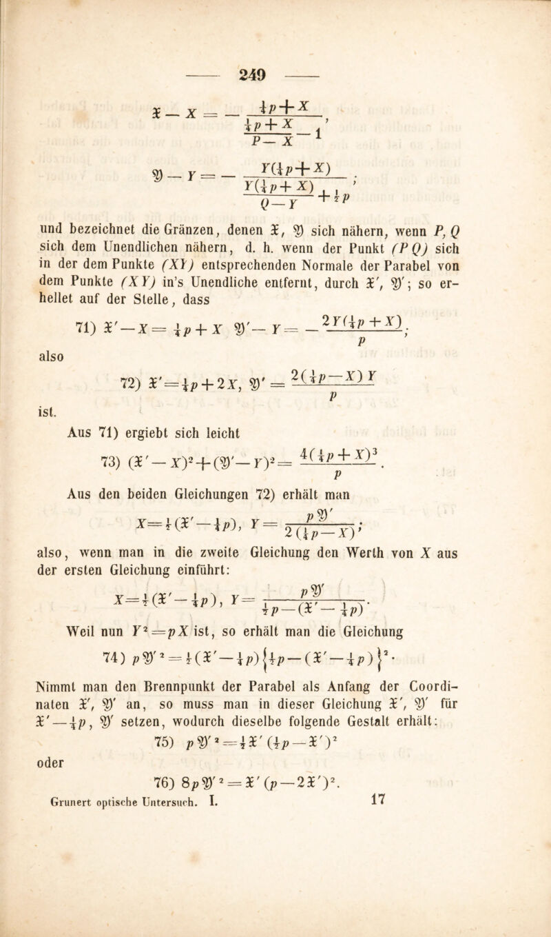 3E — X = — ip + X ip + X — 1 ty-Y = Yüp + X) Y(jp+X) Q-Y 4-ip und bezeichnet die Gränzen, denen de, sich nähern, wenn P, Q sich dem Unendlichen nähern, d. h. wenn der Punkt fPQ) sich in der dem Punkte (XI) entsprechenden Normale der Parabel von dem Punkte (XY) in’s Unendliche entfernt, durch de', so er- hellet auf der Stelle, dass also 71) — X= \p-\- X %)'— Y= + -Y) p 72) r=ip + 2X, W = KilSZÄU ist. Aus 71) ergiebt sich leicht 73) (F — x)5 + (?)'— r)2== 4ri/>+-_Xi3, p Aus den beiden Gleichungen 72) erhält man x=H*'—\P), Y . pW 2(i p—xy also, wenn man in die zweite Gleichung den Werth von X aus der ersten Gleichung einführt: pW X—4 (5 \p) i Y »' 4P-(3E'-t; Weil nun F2=pX ist, so erhält man die Gleichung 74) P®'* = K*'-ip)j+p-(r—tp)j*- Nimmt man den Brennpunkt der Parabel als Anfang der Coordi- naten de, ?)' an, so muss man in dieser Gleichung de', ?)' für de' — setzen, wodurch dieselbe folgende Gestalt erhält: 75) (\p-ry oder 76) Spty'^r (P—2ry. Grunert optische Untersuch. I. 17