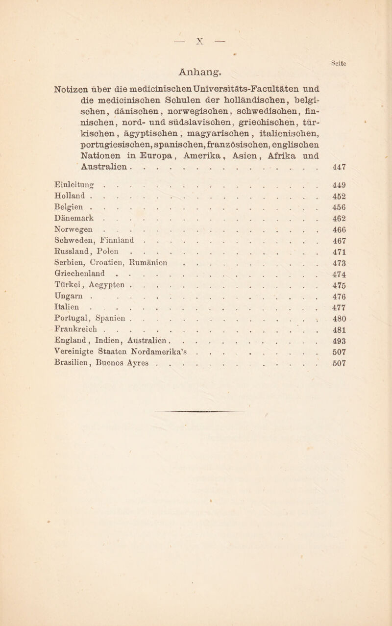 Seite Anhang. Notizen über die medicinischenUniversitäts-Facultäten und die medicinisclien Scbulen der holländischen, belgi¬ schen, dänischen, norwegischen, schwedischen, fin¬ nischen, nord- und südslavischen, griechischen, tür- • kischen, ägyptischen , magyarischen, italienischen, portugiesischen, spanischen, französischen, englischen Nationen in Europa, Amerika, Asien, Afrika und Australien.447 Einleitung . 449 Holland. 452 Belgien. 456 Dänemark. 462 Norwegen. 466 Schweden, Finnland .. 467 Russland, Polen.471 Serbien, Croatien, Rumänien.473 Griechenland.474 Türkei, Aegypten.475 Ungarn . 476 Italien. 477 Portugal, Spanien.480 Frankreich.. . 481 England, Indien, Australien.493 Vereinigte Staaten Nordamerika’s.507 Brasilien, Buenos Ayres.. . . 507 I
