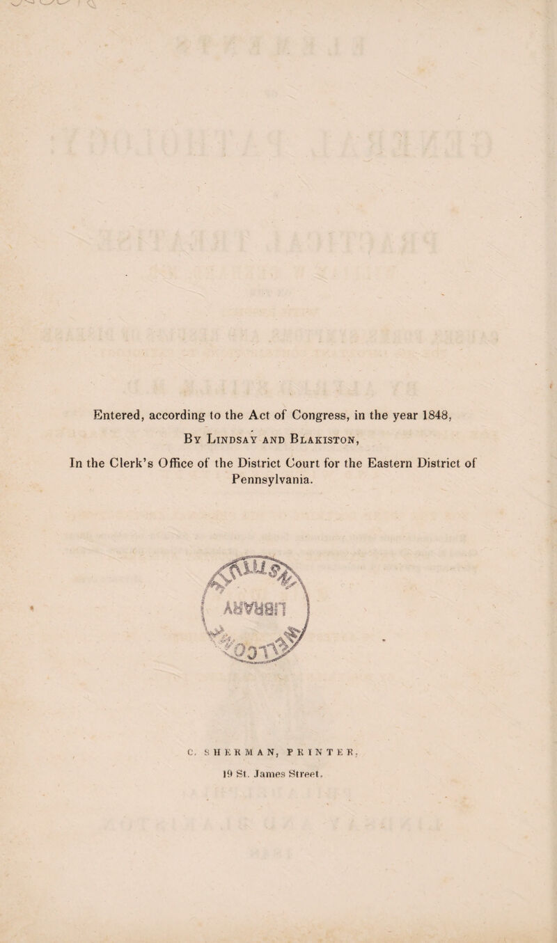 Entered, according to the Act of Congress, in the year 1848, By Lindsay and Blakiston, In the Clerk’s Office of the District Court for the Eastern District of Pennsylvania. C. SHERMAN, PRINTER, 19 St. James Street.