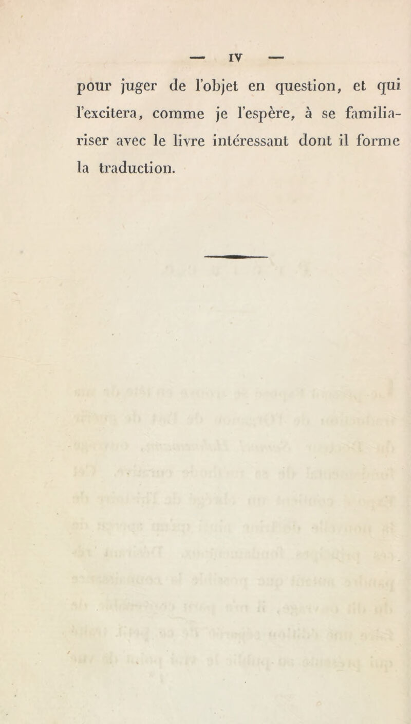 pour juger de l’objet en question, et qui l’excitera, comme je l’espère, à se familia- riser avec le livre intéressant dont il forme la traduction.