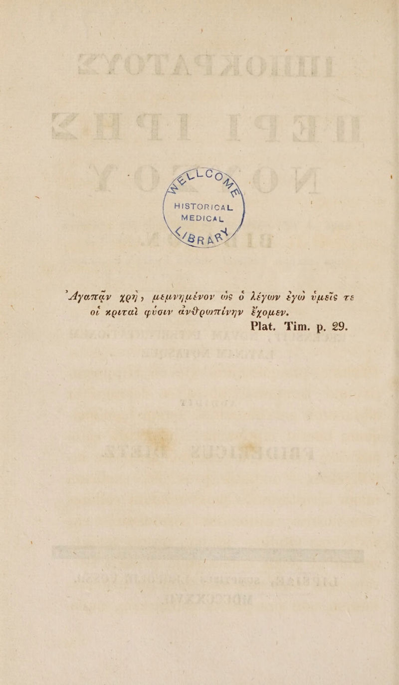 HISTORICAL MEDICAL md ^ r t ΄ LI t ET ᾿4γοπάν χρὴ» μεμνημένον ὡς ὁ λέγων ἐγὼ ὑμεῖς τε οἱ κριταὶ φύσιν ἀνϑρωπίύνην ἔχομεν. Plat. Tim. p. 99.
