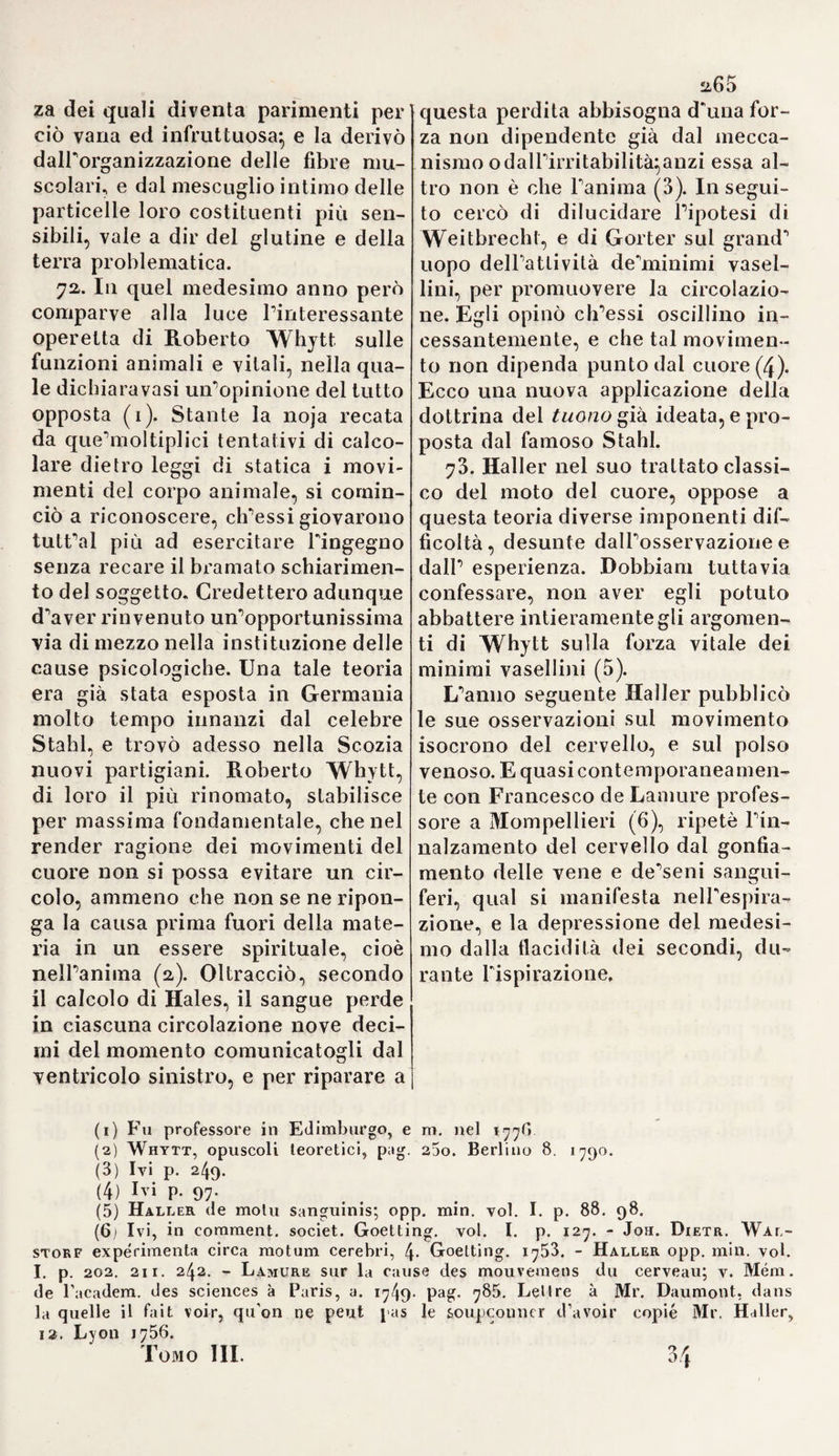 Ai eenafià Mografìci sasi principali illustrato!*! della Medicina, volgente il secolo XVI* elle aggiunte per noi falle alla Storia della Medicina nel secolo XVI delio Sprengel, rammentando i più preclari ingegni, che nella ristaurazione universale delle lettere in Europa, coo¬ perarono maggiormente ai progresso della medica scienza, noi ci siamo limitati agii Italiani particolarmente, e quasi esclusivamente, perchè troppo lo richiedeva fervore di patria, e rispetto a questa classica terra, che in ogni età ebbe sempre i! primato su tutte Tal I re, e alla qua¬ le imperciò non potevamo rifiutare cosi giusta preferenza. Ora vuole debito di storico, che esponiamo pure un sunto biografico di quegli illustri cultori della scienza, sorti nel secolo surricordato in altre regioni d'Europa, e meritevoli essi pure di passare onorati, e memo¬ randi alla più tarda posterità. Gi duole di non potere su questo par¬ ticolare porgere, che rapidi cenni’ ma pure vorrà il cortese, e stu¬ dioso lettore tenerseli per sufficienti- se non altro, o ad emendare il già detto, o ad accrescerlo, oppure a supplire al silenzio assoluto dello Storico Prammatico. Ea scuola dei Fernelio, del Duvet o, e dell' Houllier in Francia non rimase sterile, o povera di frutti nel secolo XVI quando cioè toccava al più bell'apice di sua rinomanza. Gilè preclarissimi ingegni ne uscirono di colà, i quali, non meno ardenti di zelo degl'italiani, influirono potentemente a diffondere ognora più quella luce sfavil¬ lantissima, che usciva dalla grande riforma delle scienze, e delle let¬ tere, le cui radici erano già sparse in ogni regione d'Europa. Fra questi più celebri ingegni vuoisi annoverare un Guglielmo di Bail- lou, detto pur anche Ballonius, come quegli, che più di tutt' altri, se non anche il primo, contribuì a svincolare rinsegnamento pubbli¬ co della Università di Parigi dal giogo degli Arabisti, riconducendo¬ lo suiràntico sentiero de'greci, riputati ancora a quexlì per gli uni¬ ci, e più venerandi maestri dell'arte nostra. Egli era nolo in Parigi, volgente il 1538^ e per tempissimo s^era dato allo studio delle gre¬ che, e latine lettere non della filosofia, cui egli poscia dettava a- dulto in quella università. Appigliatosi quindi all'apprendimento della