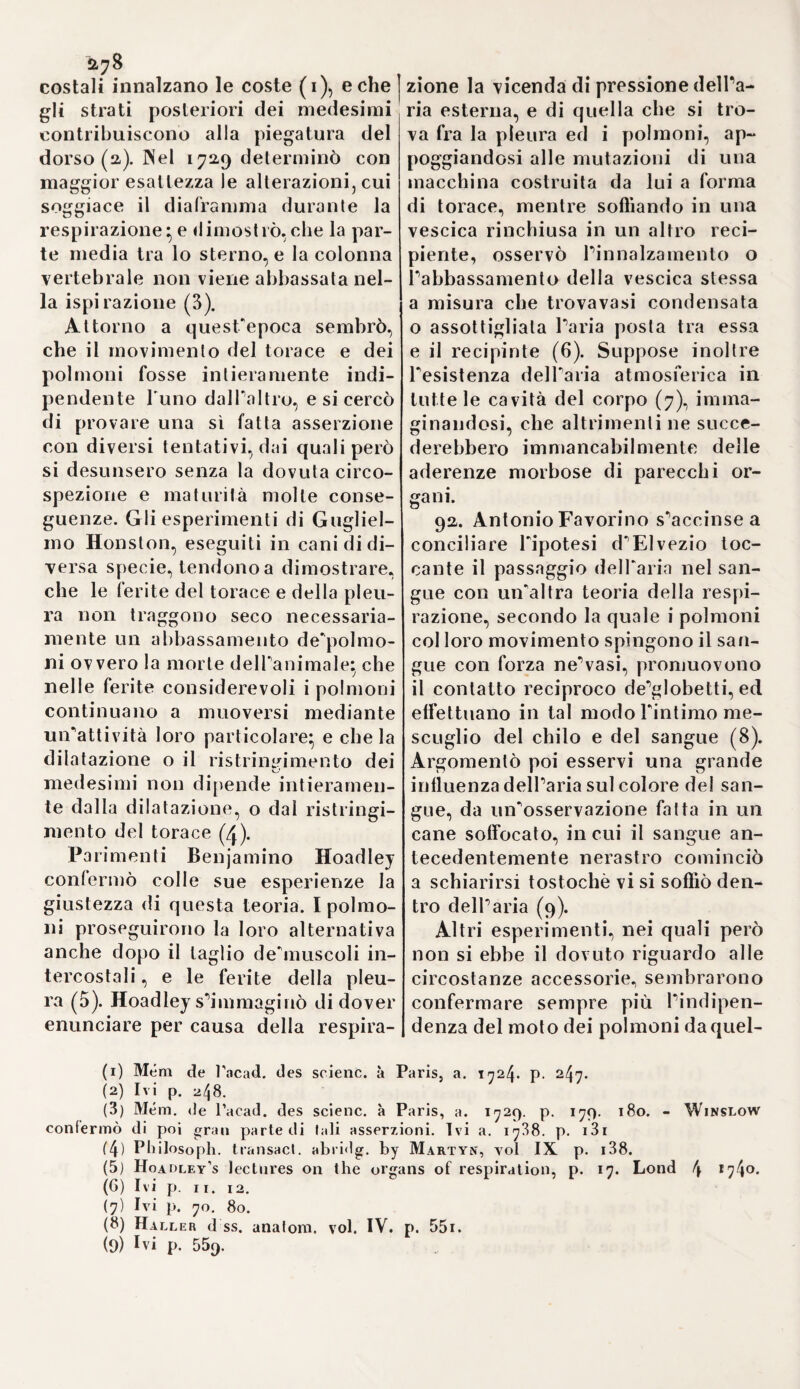 scenderla univa la più soda dottri¬ na e la più perfetta cognizione del¬ la struttura del corpo umano} che nel suo stile quanto è succoso e maschio, altrettanto s’allontana dal¬ la ciarleria ed oscurità} e che tanto influì col suo esempio sui progressi del l'arte, da poter essere merita¬ mente considerato pel primo ana¬ tomico di questo secolo. Ei nacque in Modena, istudiò in Padova sotto Yesalio, ottenne dipoi un canoni¬ cato nella sua patria, viaggiò la Fran¬ cia e quasi tutta la Grecia (1). e co¬ prì Tuna dopo l’altra le cattedre anatomiche di Ferrara, di Pisa, di Padova* e sempre con grido straor¬ dinario (a). Da un luogo delle sue opere si rileva, che in que’tempi mancando cadaveri, i professori di¬ mandavano ai principi dei malfatto¬ ri* i quali fatti morire dagli stessi anatomici colie loro maniere, come si esprime Faloppia, cioè coll'oppio, somministravano i materiali neces¬ sari e per le sezioni e per le dimo¬ strazioni (3). 8. Mi riservo ad esporre più a basso le singole scoperte di Giulio Cesare Àranzi (4), il quale in un con Costantino Yaroli, professor di Bo¬ logna ed archiatro del papa, prese in più severa disamina quelle di Ye- salio, aggiugnendovi alcune prege¬ voli riflessioni (5). Yaroli s'occupò principalmente nello stesso scan¬ dagliare la superficie del cervello e l’origine dei nervi (6). Amelie Giam- batista Carcano Leone professore di Pavia (7) rettificò Yesalio e Falop¬ pia in molti punti, e biasima quegli anatomici, che sì sovente cercano nel corpo umano i risultati delle se¬ zioni degli animali (8). Io rispetto pure il nome d'un Volcher Iioyter di Groninga. il quale fece i suoi studj sotto Faloppia , Eustachio , Rondelet ed Aldrovandi, e servi poi come medico militare nelle guerre di Francia. Yisse parecchi anni a Norimberga, e non solo coltivò con profitto l’anatomia comparata, ma lasciò altresì delle osservazioni ec¬ cellenti sopra diverse parti del cor¬ po umano (9). Alla stessa classe ap¬ partiene Salomone Alberti di Naum¬ burg (io) professore in Wittember- ga(n). Girolamo Fabricio d’Acqua- pendente pon fine alla serie degli osservatori più accreditati. Egli fu il più degno scolaro e successore di Falloppio (ia); imitò l’insigne suo maestro e predecessore nelPappro- fittare dell'anatomia comparata, af¬ fine di spiegare le funzioni del cor¬ po, e fece eziandio alcune interes¬ santi scoperte (i3). 9. Fra i coltivatori e promotori r» E li condusser per dirii (a strada n Alla sala, ove ’l Duca or lieti la biada «. (1) Fat.lop. expos. in Hippocr. de cap. vulner. p. 587. (2) Fallop. observat. anatom. pag. 390. - Calooiera* voi. VI. p. ito. - Fac- ciolati voi. III. p. 38i. (3) Ivi, de Iunior, praeter natur. c. i/p p. 632. (4) àbahtius de Fumano foetu cura observationìbus. 4. Venet. légo. (5j Varolii le nervis opticis epistola. 8. Palav. - Ei. anatomia. 8. Frane. i5g3. (6, M. de nerv. optic f. 11. a. (7) Argelati biblioih. script. Medici, voi. I. 2. p. 3oi. (8) Carcami anatomiae libri II. 8. Ticini, 1574. (9) Coiteri externarum el internarum corporis humani partium tabulae atque anatomii ae ex^rcilationes observalionesque varine, fol. Norimh. 1073. (10) Alberti, historia pleramque pai ri urti humani corporis. 8. Witteb. 1601, (il; Moehsen, raccolta di medaglie, P. I. p 25. (ia) Tihaboschi voi. VII. 2. p. 101. (»3) Fabricii opera omnia anatomica, fol. Lips. 1687.