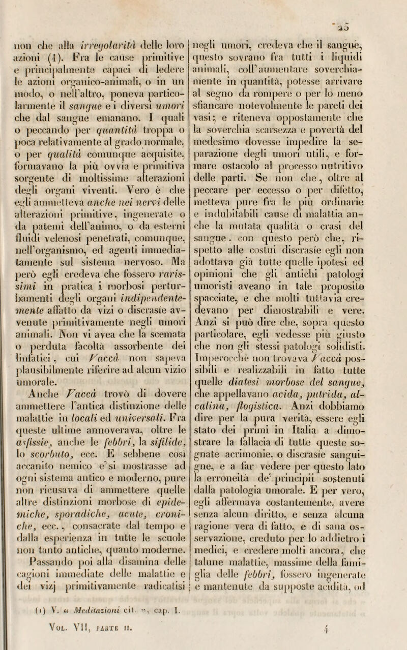 alla chimica che alla patologia ge-1 notale o speciale. Infatti noi abbiamo j le analisi di alcune sorgenti dacque winerali, che riscossero l’approva¬ zione generale appena furono co¬ nosciute (4). Del resto ne lavori di qualunque genere che mise in luce, mostrò mai sempre chiarezza, calore, e molta erudizione. VII. Ma il gusto per la chimica amalgamata alla patologia, era, nel- P epoca di cui parliamo, predomi¬ nante assai ne’medici britanni. Craw- ford, Priestley 3 e Lavoisier colle loto in allora recenti teorie vi eb¬ bero la maggiore influenza^ tutte le scuole mediche d’Inghilterra, più o meno, ne furono imbrattate. E sebbene la esperienza avesse pure colà dimostrata la insussistenza delle dottrine chimiatriche, quando queste erano il retaggio di Silvio, e di tutta la coorte sua ^ pure noi tro¬ veremo non pochi rispettabili medici, i quali, negli ultimi vent’ anni del secolo passato, credettero di potere, se non sollevare dalla polvere del- foblio le vecchie teorie chimiche, apprestare almeno colle nuove allora nascenti il maggiore sostentamento alla patologia. La quale conservan¬ dole anche tutto il suo soli disino, onde i progressi della tìsica animale l’avevano arricchita, non avrebbe sdegnato,'giusta l’avviso loro, un tale appoggio. Di qui quella miscela di principi! tolti al sistema eccila- bilistico, e di massime carpite alla chimica sperimentale o di Priestley, o di Lavoisier, o di Bergmann, per cui si resero principalmente me¬ morabili in questa sfera un Elliot, un Trotter, un Wilson, un Ito¬ mele!/, un Nisbett, un Maryat, un Pearson, per dire di quegli che furono i principali conciliatori del chimismo moderno ora col solidismo ed ora coll’umorismo per guisa da non poter più distinguere con buon fondamento quale di queste fosse la piu prevalente dottrina. Giovanni Elliot (2), il quale per (d Oltre l’analisi delle acque minerali di Harowgate. che fece di ptibldica ragione, scrisse un Trattalo sulle acque di Horley-Green {Horley-Green Spa). Non furono queste però le sole opere da lui lasciale. Imperocché mise pure alle stampe alcune sue Ossecrazioni fatte in un riaggio nelle montagne, ed in una />arte delle isole occidentali della Scozia. Londra 1800. a voi in 8.°. con 5o tav. colorate, incise ad acquerello sui disegni fatti sui luoghi da IV. H, IValls, il quale avea accom¬ pagnato l'autore in quella escursione. Scrisse anche un Trattalo sull'ottica, il quale venne inserito nella Enciclo¬ pedia Britannica , e che riscosse molte lodi. Taluni vogliono che lasciasse altre scritture inedite, il che non crediamo; oppure erano quelle scritture inferiori in merito alle accennate, chè altrimenti, nel pubblicare l'opera postuma poc’anzi ri¬ cordata sulla Zoonomia, avrebbero trovato luogo sicuramente, quando si fosse trattato di cose interessanti veramente la scienza e l'arte. (a) Nacqve questo medico a Chard, nella contea di Sommerset, volgente il 17^7. Hate de Krewkerne, che era un mediocrissimo letterato a que'dì, gli diede la prima educazione nelle lettere. Venne poscia invialo a Londra per apprendervi chimica e medicina presso uno speziale; giacché allora in Inghilterra gli speziali erano ad un tempo anche medici, chirnrgi, veterinarii, e qualche altra cosa ancora. Compiuto il suo tirocinio, Elliot aprì bottega di spezieria. Ma nel 1780, non pago di quel suo stalo, si procacciò un diploma di medicina, che in fatti cominciò ad esercitare, non intralasciando ad un tempo la professione di farmacista. Poco però