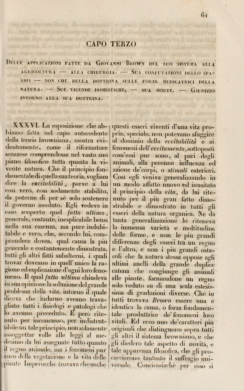 ■vita, la chimica del flogisto, che già in Francia cominciava a cadere. Qui è dove egli diede libero volo alla fervida sua immaginazione, trac¬ ciando spiegazioni teoriche, foggiate alla boerhaaviana, arditissime e non altro esprimenti che un vano sforzo del pensiero per scindere quel velo che cela le impenetrabili cause, e gli arcani della vita sana e mor¬ bosa. Ove le sue osservazioni cli- 9°3 niche si dovessero valutare dal peso delle argomentazioni e delle teorie cui intendeva farle obbedire, avreb¬ bero certamente un valore da poco} ma non è da questo lato che le si debbono giudicare, ned è da que¬ sto lato che questo dotto medico contribuì ad accrescere il lustro della medicina italiana nelPepoca indicata.