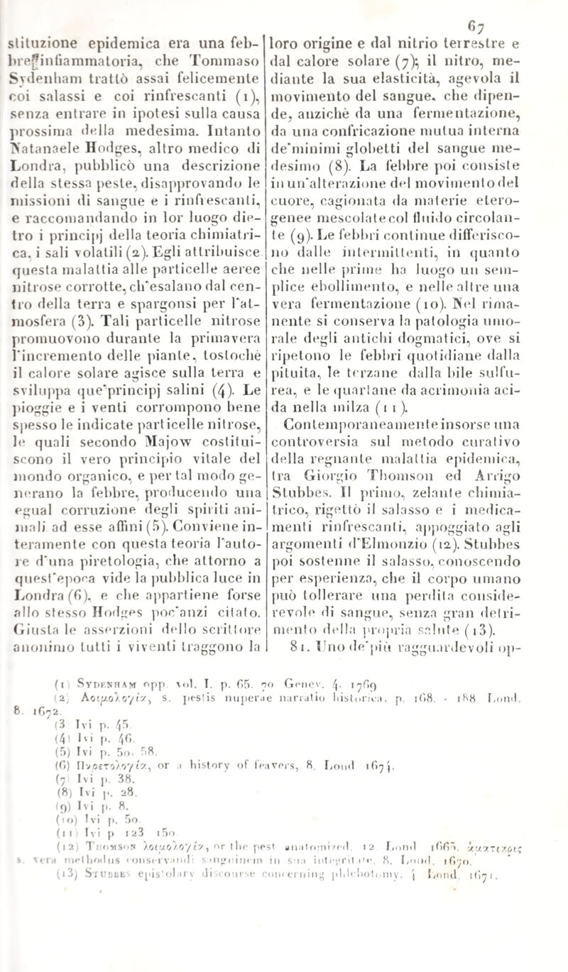 An. del Mondo Era Egira Cristi. Turca 16S2 EPOCHE PRINCIPALI tratte DALLA STORIA UNIVERSALE l683 Cara Mustafà sotto alle mura di Vienna dal ì/j. Luglio al 12, Set¬ tembre - Trionfo di Sobiesky - Morte di Colbert. 1684 Epoche tratte dalla Medicina UNIVERSALE ITALIANA e la sede della cateratta. Gaspare Bartholin descrive il condotto escretorio delle glan- dole linguali Morte di Gerardo Biasio. Scoperte di Du-Verney nel P orec¬ chio. Morte di D. Four- nier e di M. Et muli er. Leeuweno- ek scuopre la struttura fibrosa della lente cristallina} Mery J 1685 le ghiandole dette poscia di Cowper^ Vieussens alcune parti del cervello. Nascita di Giovanni Astruc. Morte di Natale II igni oro. Revoca dell * editto di Nantes - Nascita 5oo.;ooo Protestanti abbandona- di CI. Adr. no la Francia - Giacomo se- jElvezio e di* Tomo IV. Nascita diFrancesco Solano. 51