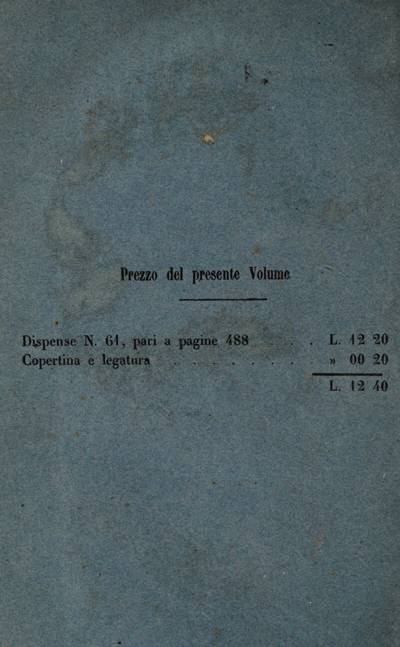 Prezzo del presente Volume T« ^ r ' *  ; ’ s i * £ - )Mv*M W* '$:ww*m “ ^ Dispense N. 6i, pari a pagine 488 . . . L. 1 2 20 Copertina e legatura . . . . . . . . » 00 20 IIIfeM L 12 40