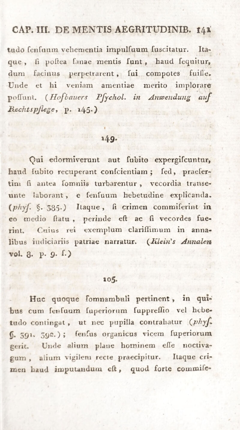 electricitate , e conductore fafciculis radiantibus prorumpente valet: haec enim pruritum, punctio- jN finfum et aehus , dolores, fuccuffiones vel par¬ tium lingularum, vel totius corporis producit. At¬ ti alnintur verius irritatam partem humores , maculis rubris , congeftionibus ipiisque inflammationibus obortis. Id heri oxygene in ea electricitatis forma praevalente probabile cft. (patii, gea. §. 132.) Neque tamen et negativa electricitas, e rpiTrypiiv feu pul¬ vino fricatorio, elicita, line Simulantibus effectibus eft: namque pulfus accelerati, dolores aucti et fe- cretiones promotae inde interdum obfervatae fuerunt. (Kuhiis Zujiitze zu TJciman uber■ Electr. p. 64.) Quod libckius explicare ftudet ex oxygenis e corpore evocati aeque ftimulante vi, ac dum corpus ingre¬ diatur. (Bcytv. zur /Inwend. der Electr. aij den vienjchl. lior per, p. 21.) Quodfi vero electricitatem adhibituri fumus, jnorbi genus gradusque torporis ante omnia caute definiuntor. Cum enim vis fenfifera fortiter eo fti- mulo lacelfatur, confideranda eft utriusque momen¬ ti, quo vis vitalis conftituitur, ratio. In morbis diuturnis potius, quam acutis ad hoc praefidium confugiendum eft, quanquam febres intermittentes ipfique rheumatifmi acuti huic methodo interdum cedere foleant. (Riihris Zujdtze zu JDcimaji, p. 508O