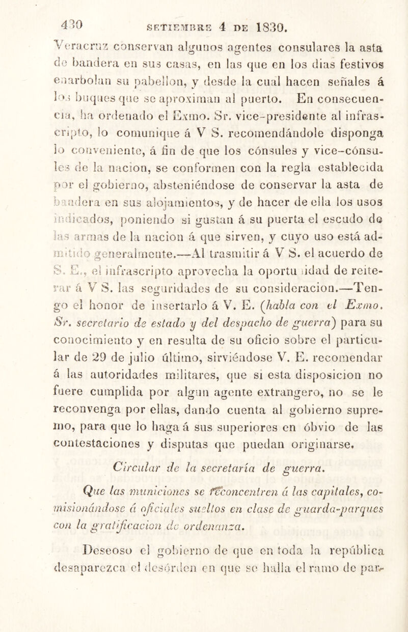4^»0 Verocniz conservan algunos agentes consulares la asta de bandera en sus casas, en las que en los dias festivos en arbolan su pabellón, y desde ia cual hacen señales á los buques €|üe se aproximan al puerto. En consecuen- cia, ha ordenado el Exmo. Sr. vice-presidente al infras- cripto, lo comunique á S. recomendándole disponga lo conveniente, á íin de que los cónsules y vice-cónsu- les de la nación, se conformen con la regla establecida por el gobieroo, absteniéndose de conservar la asta de bandera en sus alojamientos, y de hacer de ella los usos HHÜcados, poniendo si gustan á su puerta el escudo de las armas de ia nación á que sirven, y cuyo uso está ad- ffidido geíisralrnente.—Ai trasmitir á S. el acuerdo de bb Ec, el infrascripto aprovecha la oportu ndad de reite- rar á V S. las seijuridades de su consideración.—Ten- go el honor de insertarlo á V. E. (Jiahla con ti Exmo, Sr, secretarlo de estado y del despacho de guerra^ para su conocimiento y en residía de su oficio sobre el particu- lar de 29 de julio último, sirviéndose V. E. recomendar á las autoridades militares, que si esta disposición no fuere cumplida por algún agente extrangero, no se le reconvenga por ellas, dando cuenta al gobierno supre- mo, para que lo liaga á sus superiores en obvio de las contestaciones y disputas que puedan originarse. Circular de la secretaría de guerra. Que las municiones se ftconceniren á ¡as capitales, co~ misionándose á oficiales sueltos en clase de guarda-parques con ¡a gratificación da ordenanza. Deseoso el goliierno de que en toda la república desaparezca el desónlcn en que so halla el ramo de paiv