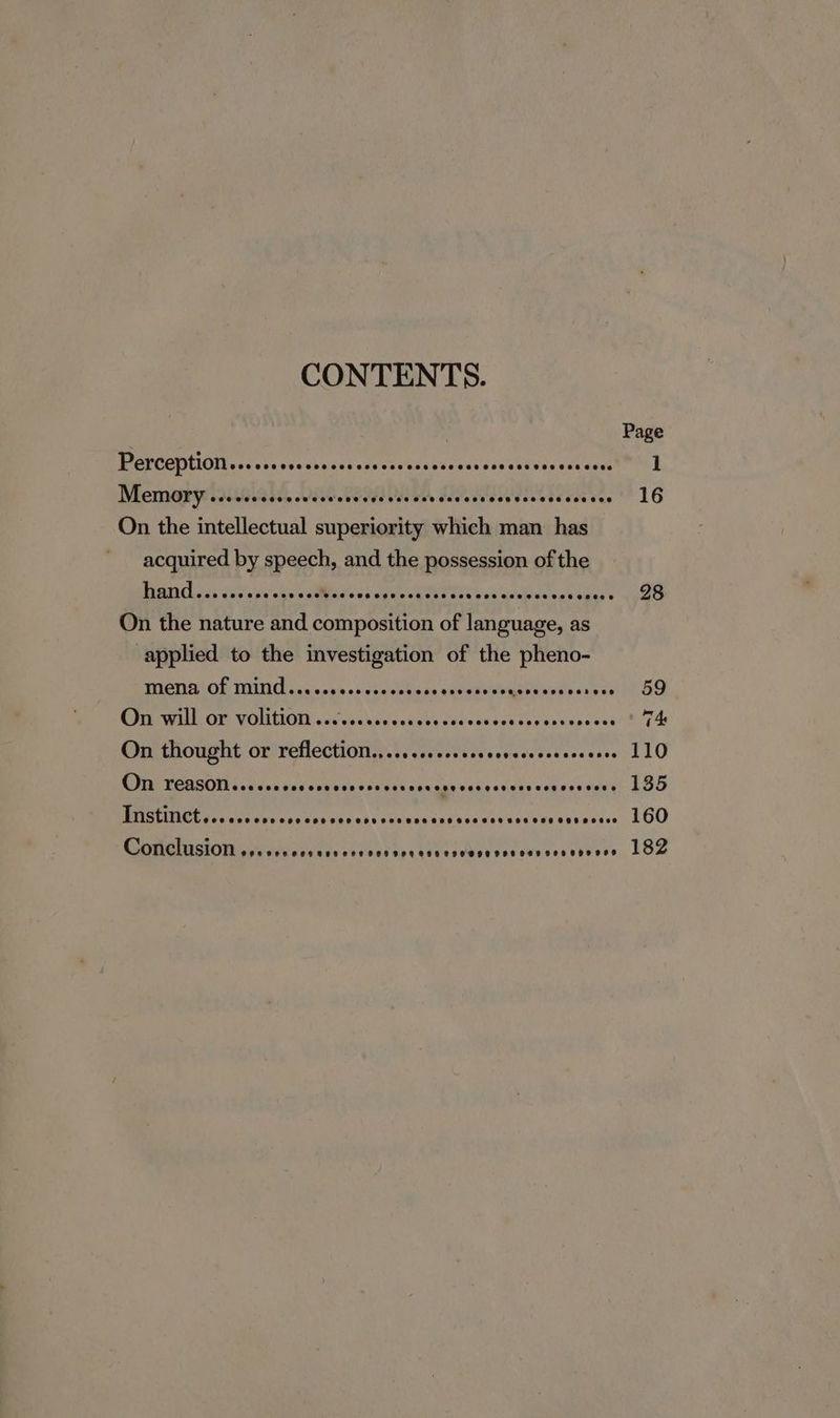 CONTENTS. BRC aco: wee sh'gscs ope tee bl Wireless iiceek Memory See eee ese eee oeoeoneege 00008028888 288888888 8020888 On the intellectual superiority which man has acquired by speech, and the possession of the Bitahks id fi'cha Me icdhs LRTI aoe eile On the nature and composition of language, as applied to the investigation of the pheno- TAO OF WVTUT sanin.ne's - socieede ne ebecieweigeevevees sees CFIA POMIIOTS sree Neg unk yo vecodehsatayenbeneesi On thought or reflection,.....ccccssececveccensccncers Ji TORSO Laniccs vas cogncneveesensugueccss evens seuees signs TNStinct «0 ccvece ©002000 0000090008989 8080889889808 988 888 28000 Conclusion Pee eeseoreseese tose essss99ee 990929909 909908 Page 1 16 28