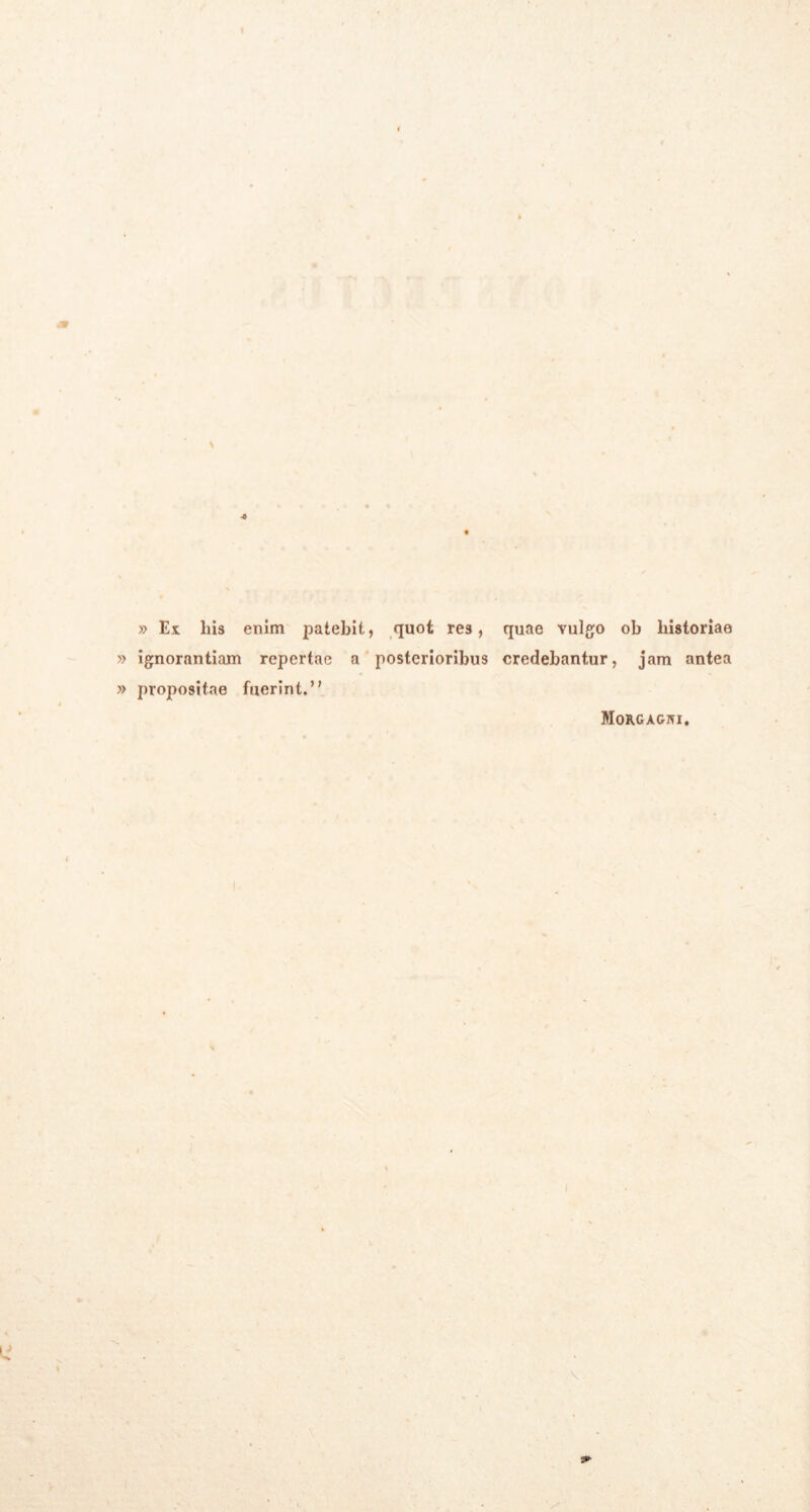 » Ex his enim patebit, quot res, quae vulgo ob historiae ignorantiam repertae a posterioribus credebantur, jam antea propositae fuerint.’' Morgagni.