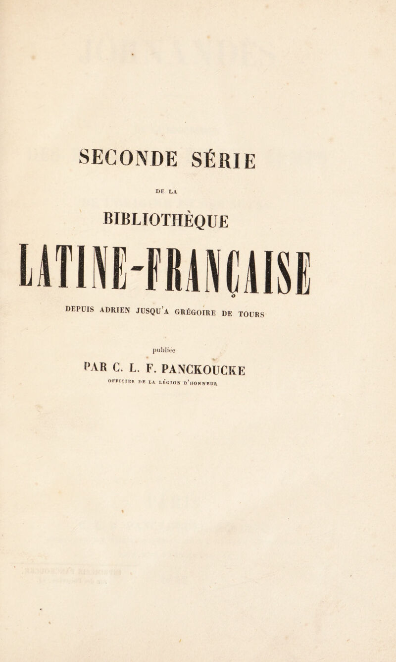 SECONDE SÉRIE DE LA BIBLIOTHÈQUE DEPUIS ADRIEN JUSQUA GRÉGOIRE DE TOURS publiée PAR C. L. F. PANCKOUCKE OFFrCIRR I)E LA. LEGION d’iIONNEUR