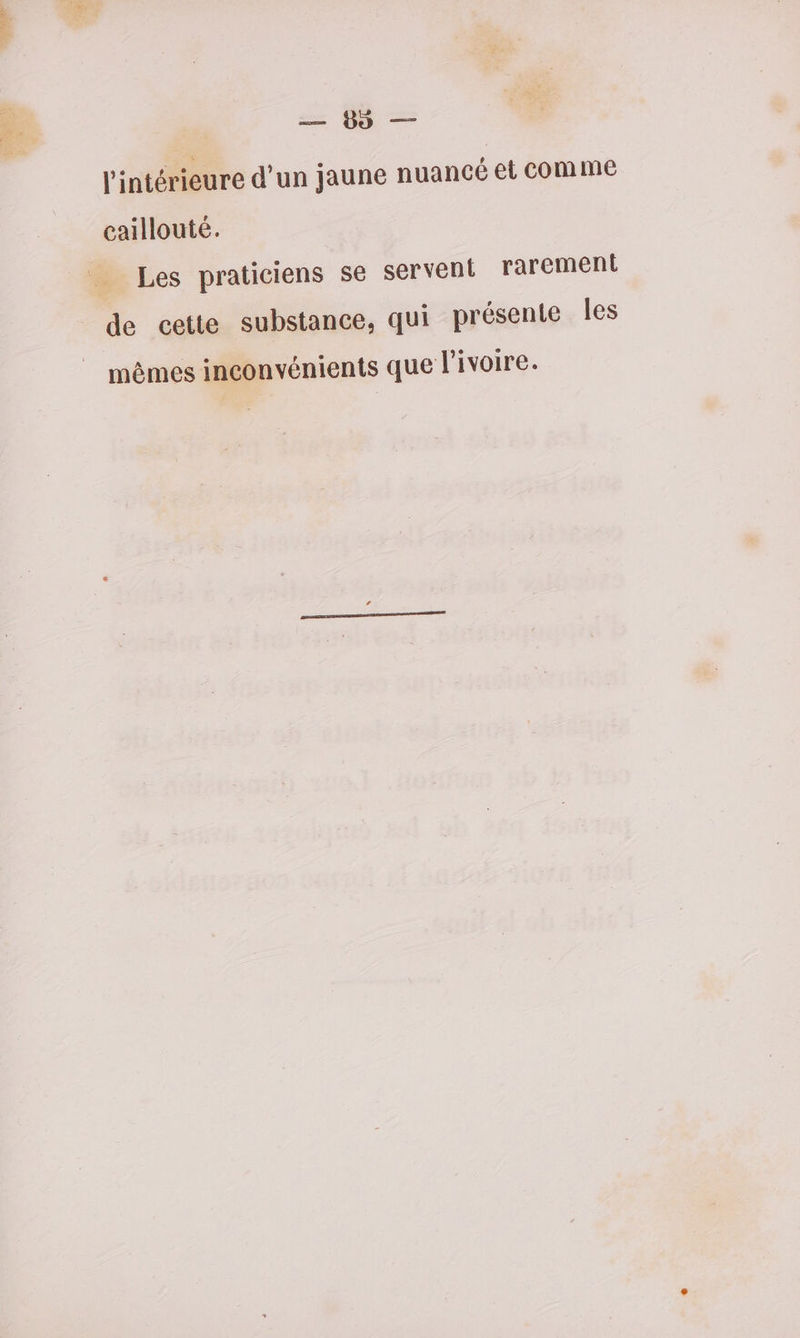 D Ados) = 4 — l'intérieure d’un jaune nuancé et comme caillouté. Les praticiens se servent rarement de cette substance, qui présente Îles mêmes inconvénients que l'ivoire.