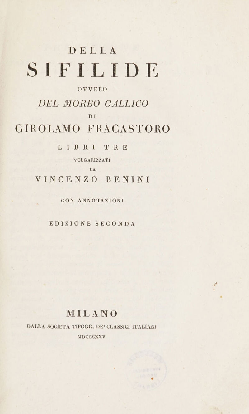 DELLA SIFILIDE OVVERO DEL MORBO GALLICO DI GIROLAMO FRACASTORO glabai e TaeIH VOLGARIZZATI DA VINCENZO BENINI CON ANNOTAZIONI EDIZIONE SECONDA MILANO DALLA SOCIETA TIPOGR. DE? CLASSICI ITALIANI MDCCCKXXY