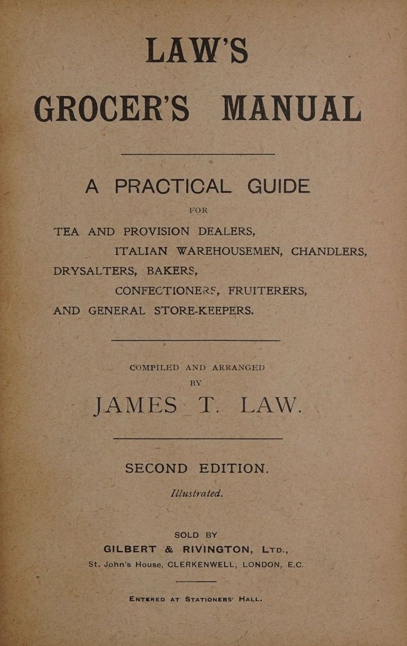 A PRACTICAL GUIDE TEA AND PROVISION DEALERS, : DRYSALTERS, ‘BAKERS, : CONFECTIONERS’, FRUITERERS, “AND GENERAL STORE-KEEPERS. COMPILED AND ARRANGED BY JAMES - a LAW. SECOND EDITION. 2 Lilustrated. a eae SOLD BY GILBERT &amp; RIVINGTON, CLE f “ENTERED at STATIONERS’ HALL.