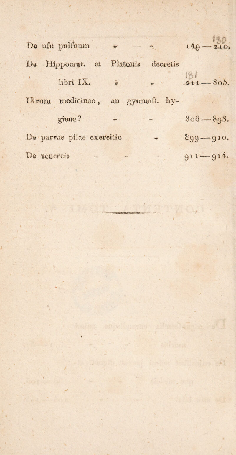 } 1 I \ \ Da ufu pulftuun * Da Hippocrat. et Platonis electetis libri IX. * w Utrum medicinae, an gymnait. hy~ gtene ? De parrae pilae exercitio De vcnercis 140 * Β 0 M (■ *>f} 2 4 O. / 1 b t an — 8o5. 8o6 —898. δ99· —910. 911' —914.