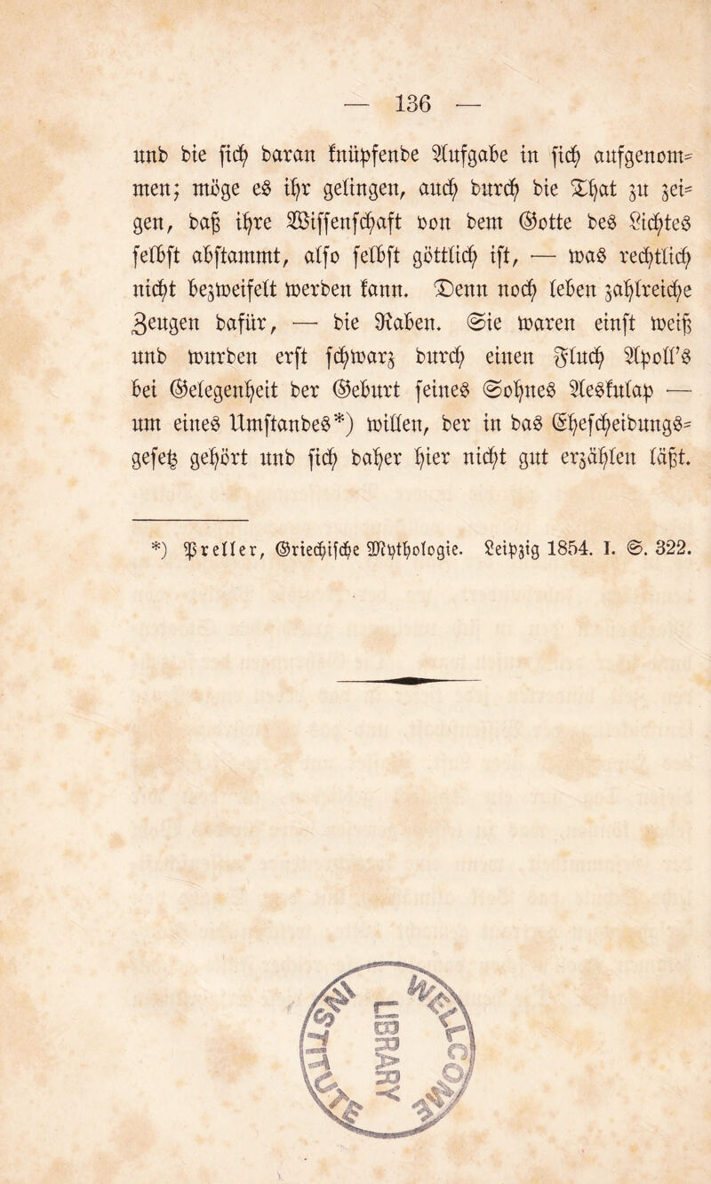 nnb bie firf) baran fnityfenbe Aufgabe in ftc^> anfgenotn^ men; möge e$ ihr gelingen, and) burd) bie 31t ^ei* gen, baf ihre Slötffenfc^aft ron bem (Gotte beö Öid)te$ felbft abftammt, alfo felbft göttlich ift, •— m$ rechtlich nicht be^treifelt toerben fann. £)enn nod) (eben sahtreiche 3eugen bafür, —- bie 9iaben. @ie toaren einft loeif nnb nrnrben erft fdjtnar^ bnrct; einen glnch 2lbotf3 bei (Gelegenheit ber (Geburt feinet @ohtte3 tofnlab ■— nnt eine^ Umftanbeö*) onüen, ber in ba§ (Ghefcheibnngö^ gefe^ gehört nnb fich baher hier nicht gnt ersten täft* *) greller, ©rtedjnf^e 2JU)tfyoIogie. Seidig 1854. I. ©.322.