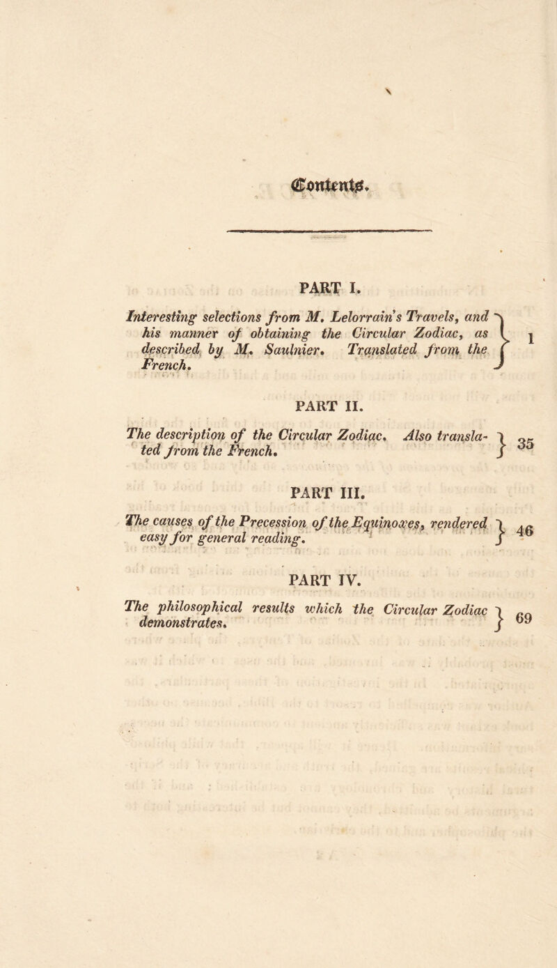 Cou&ntg. ?jk\ ^ V », s PART I. Interesting selections from M. Lelorrains Travels, and his manner of obtaining the Circular Zodiac, described by M, Saulnier. Translated from the French. PART II. description of the Circular Zodiac. transla- 1 fee? /rom the French. J ** PART III. causes of the Precession of the Equinoxes, rendered ) /or general reading. j PART IV. philosophical results which the Circular Zodiac 1 rQ demonstrates* /