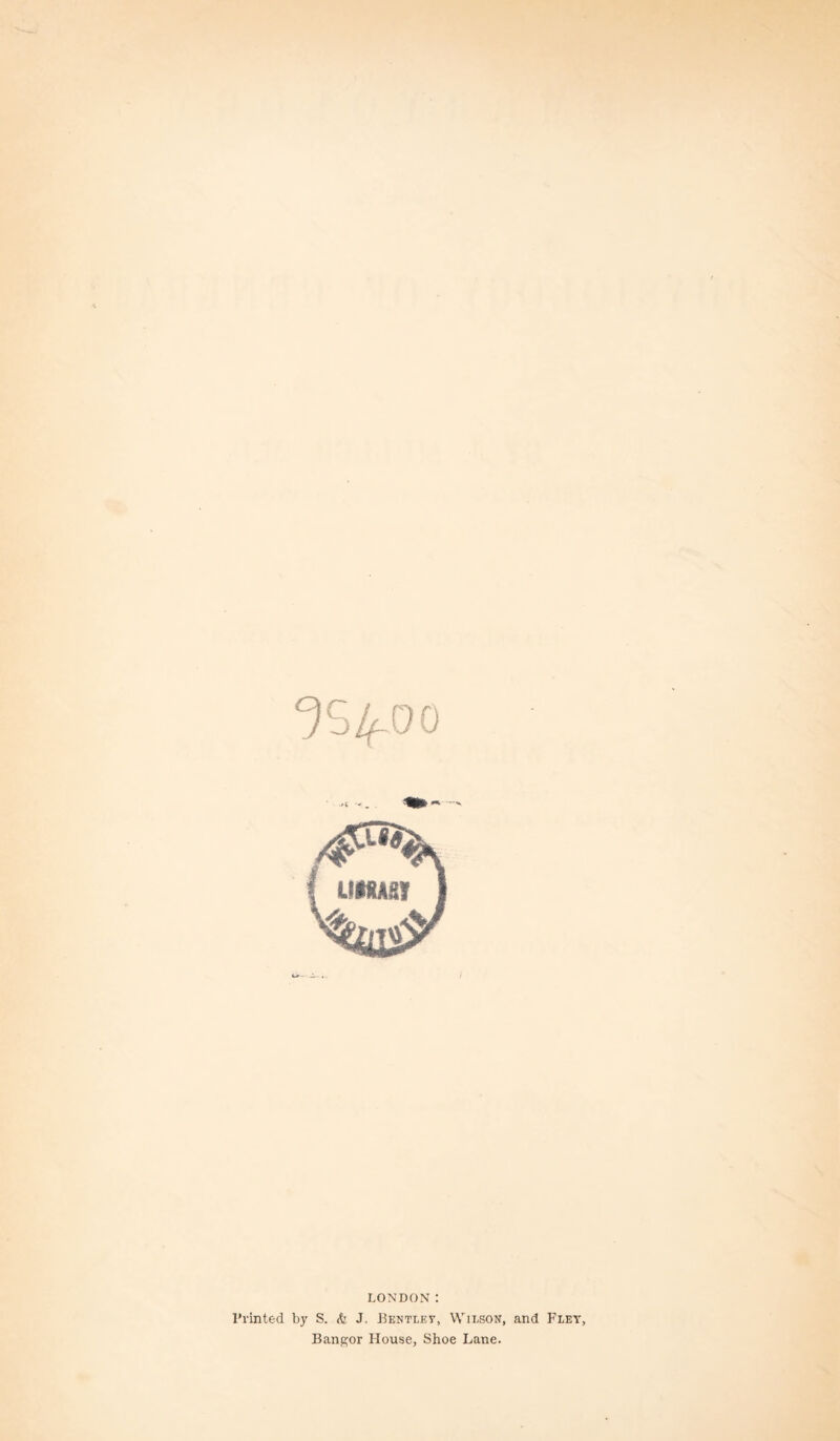 ^5^00 Printed by LONDON : S. & J, Bentley, Wilson, and Fley, Bangor House, Shoe Lane.