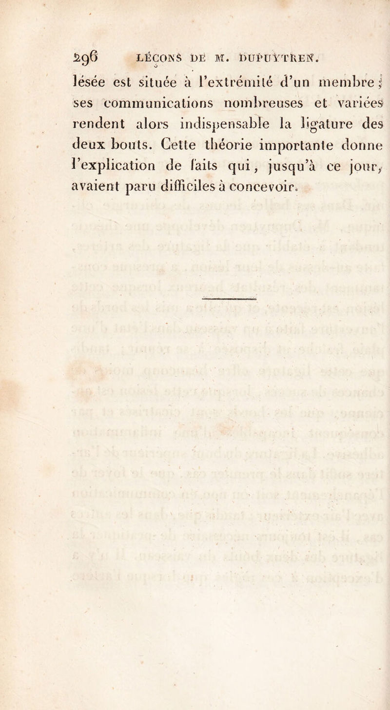 ô lésée est située à l’extrémité d’un membre ; ses communications nombreuses et variées rendent alors indispensable la ligature des deux bouts. Cette théorie importante donne l’explication de laits qui, jusqu’à ce jour, avaient paru difficiles à concevoir.