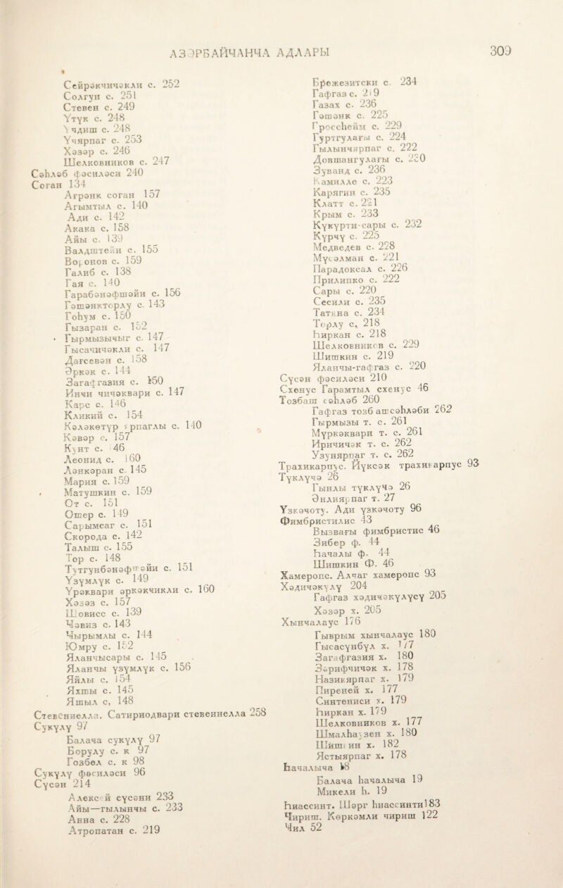 АЗ >РБАЙЧЛНЧА АДЛАРЫ ЗОЭ Сейрэкчичэкли с. 252 Солгун с. 251 Стевен с. 249 У ту к с. 248 5 чдиш с. 248 Ѵчярпаг с. 253 Хэзэр с. 246 Шелксвников с. 247 СэЬлэб фэсилэси 240 Соган 134 Агрэнк соган 157 Агымтыл с. 140 Ади с. 142 Акака с. 158 Айы с. 139 Валдштейн с. 155 Воронов с. 159 Талиб с. 138 Гая с. 140 Гарабэнэфшэйи с. 156 Гэшэнкторлу с. 143 ГоЬум с. 150 Гызаран с. 152 • Гырмызычыг с. 147 Гысачичэкли с. 147 Дагсевэн с. 1о8 Эркэк с. 144 Загафгазия с. 150 Инчи чичэквари с. 147 Карс с. 146 Кдикий с. 154 Кѳлэкѳтур ярпаглы с, 140 Кэвэр с. 157 К\нт с. 46 Леонид с. і 60 Лэикэран с. 145 Мария с. 159 # Матушкин с. 159 От с. 151 Ошер с. 149 Сарымсаг с. ІОІ Скорода с. 142 Талыш с- 155 Тор с. 148 Тутгунбэнэф эйи с. 151 Узумлук с. 149 Ѵрэквари эркэкчикли с. 160 Хэзэз с. 157 Шовисс с. 139 Чэвиз с- 143 Чырьшлы с. 144 Юмру с. 152 Яланчысары с. 145 Яланчы узумлук с. 156 Яйлы с. 154 Янвы с. 145 Яшыл с, 148 Стевениелла. Сатириодвари стевениелла 258 Сукулу 9/ Балача сукулу 97 Борулу с. к 97 Гозбел с. к 98 Сукулу фэсилэси 96 Сусэн 2і 4 Алекс й сусэни 233 Айы—гылынчы с. 233 Анна с. 228 Атроиатан с. 219 Брежезитски с. 234 Гафгаз с. 2 і 9 Газах с. 236 Гэшэнк с. 225 ГроссЬейм с. 229 Гуртгулагы с. 224 Гылынчярпаг с. 222 Довшангулагы с. 2с 0 Зуванд с. 236 Камилле с. 223 Карягин с. 235 Клатт с. 221 Крым с. 233 Кукуртн-сары с. 232 Курчу с. 225 Медведев с- 228 Мусэлман с. 221 Парадоксал с. 226 Прилипко с. 222 Сары с. 220 Сесили с- 235 Татяна с. 234 Торлу с,, 218 Ьиркан с. 218 Шелковниксв с. 229 Шишкин с. 219 Яланчы-гафгаз с. 220 Сусэн фэсилэси 210 Схенус Гарамтыл схенус 46 Тозбаш сеЬлэб 260 Гафгаз тозб ашсэЬлэби 262 Гырмызы т. с. 261 Муркэквари т. с. 261 Иричичэк т. с. 262 Узунярпаг т. с. 262 Трахикарпус. ГІуксэк трахикарпус 93 Туклучэ 26 Гынлы туклучэ 26 Энлиярпаг т. 27 Ѵзг.эчоту. Ади узкэчоту 96 фрімбристилис 43 Вызвагы фимбристис 46 Зибер ф. 44 Ьачалы ф. 44 Шишкин Ф. 46 Хамеропс. Алчаг хамеропс 93 Хэдичэкулу 204 Гафгаз хэдичэкулусу 205 Хэзэр х. 205 Хынчалаус 176 Гыврым хынчалаус 180 Гысасунбул х. /7 Загафгазия х. 180 Зэрифчичэк х. 178 Назикярпаг х. 179 Пиренеи х, 177 Синтениси х. 179 Ьиркан х. 179 Шелковниксв х. 177 ШмалЬау зен х. 180 Шиші ин х. 182 Ястыярпаг х. 1/8 Ьачалыча 1»8 Балача Ьачалыча 19 Мик ели Ь. 19 Ьиассинт. Шэрг Ьиассинти183 Чириш. Кѳркэмли чириш 122 Чил 52