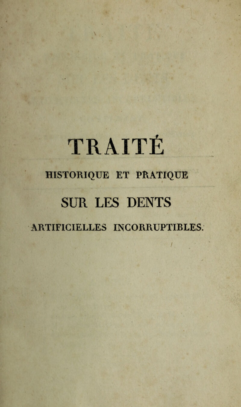 TRAITÉ HISTORIQUE ET PRATIQUE SUR LES DENTS ARTIFICIELLES INCORRUPTIBLES.