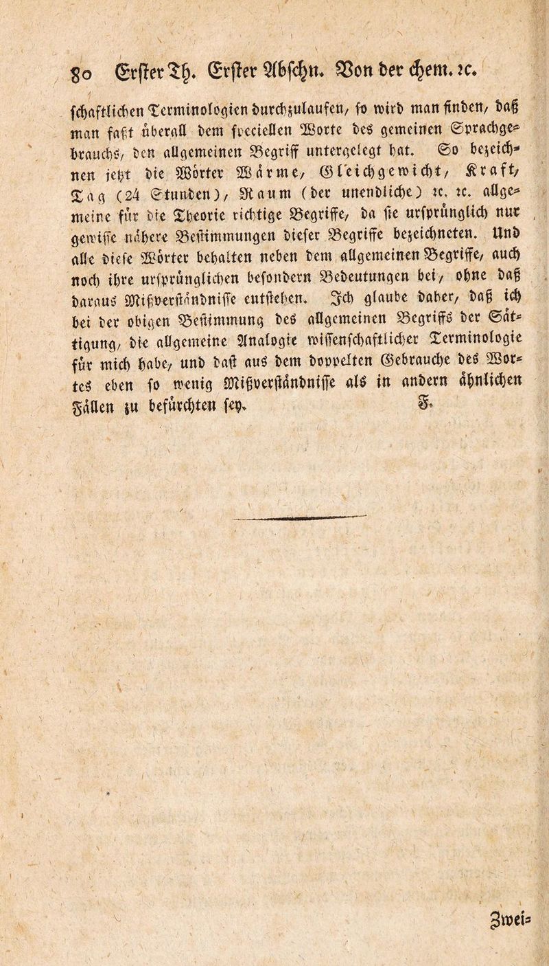 N So (Srfîetr 2(6f4«- SSon ter (^em* îc* fcî)aftltécn î:ei:minoIo<|kn î)urd}5uïaufcn/ k wirî) man ftnben/ î)a| man fa^t nberaô î>cm fmieUcn ÏBortc î>cé gemeinen ©pracbge^ ï)raucl)6/ îîen allgemeinen 93eöriit unteraelegt bat» ©o bejeic^- nen iel^t bte ÎBortev 20arme/ X<\<^ (24 ©tunten)/ IKaum (ter unentlicbe) k. u. aUge^» meine fur tie Xbeorte ridytige S^egriffe, ta fre urfprunglict) nur gennfre mitera S3eiltmmungen tiefer S5egriffe tejeidyneten. Unt aile tiefe 2Bôrter brbalten neben tem allgemeinen ^Begriffe/ auct nocl) ibre urfprûnglicben befontern 23eteutungen bei/ ob«e ta§ taraud SSJtifÿPerftAntnilTe eutiielyem glaube talver/ ta§ i(^ bei ter obigen 25emmmung teé allgemeinen dégriffé ter ©at^ tigung/ tie allgemeine Slnalogie mifTenfcbaftlidyer terminologie fur mid) bnbe/ unt tafî aué tem toppelten (l)ebraud)e teé SBor^ te5 eben fo menig SOîi^perilantniffe al^ in antern abnïieben gaaen èu befurcbte« fep> V,