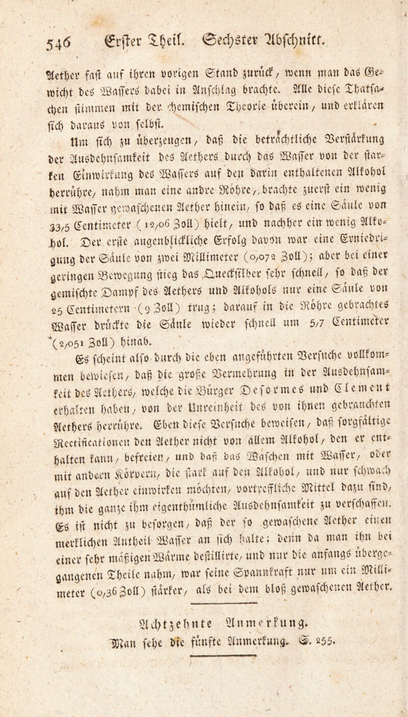 54<5 €rP'ei’ @cd)â£eï '2l&fct}ntCf. ^ct^)ei‘ fall auf iWn voi'iöcn (Staub jutûcf/ n)cun man tae mid)t bcé ißaffer^ babei in Stufcbiag brad)tc. SIHc biefc Xbatfiv ct)cu fîimmen mit bet cf)emtfd)en Xi)cot‘ie ubevctu / unb erfldrcn ftct) bai'a«^ ton feibii Itm ftd) SU uberseugcu/ baf bie betraditlic^e QSevildrfuna ber ^iuebcbufamfeit beé Stetbetö buecb baé 2öa1Tcv ton bet* tlar^ jfen (ginmirfang beé SBafferö’ auf beu butin entbattenen Stlfoböl betfubte/ nahm man eine anbte ^bbte/, brachte suetiî ein menig mit ^JSaiJet UjCroafdjenen Sietbet biueiU/ fo baf eé eine ©dulc ton 33/5 (Zentimeter (12/0630E) hielt/ unb nad)ber ein mcnig Sllto- jbol. ©et erfîe augcnblicflicbe ©rfolg baton mat eine ©rniebw gung ber ©dulc ton Si^ei EDiiEimeter (0,072 BoE); aber bei einet geringen ^^cmcgung ftieg baO .Huecffabct febr fcbncE/ fo^ baf bet gemifcbte ©ampf bet StetbetO unb SUfobolO nur eine ©dule ton 25 (Zentimetern-(9 BoE) trug? batauf in bie SRobre gebrachte^ Qßiafer bruEte bie (Sdule ttieber fcbneE um 5/7 Zentimeter *(2/051 3oE) biuab. fd)eint alfo butd) bie eben angefubtten ^erfucbe toEfom- men belticfen/ bah bie gtofe Sicrmebrung in bet Slusbebnfam^ feit bcö Sletberb/ roelcbe bie S3ütget © ef01 m e 0 unb Z1 e m en t erbalten haben, ton bet llnteanbeit bet' ton ihnen gebrauchten Sletheré herruhre* Zben biefc 25ctfuche bettetfeU/ baf forgfattige Sftcctincationen bcn Slethet nicht ton aEem SUfohol/ ben et ent- halten fanu/ befreien/ unb bah bao SBafchen mit SßaEet/ ober mit anbetn ^brteru/ bie hart auf ben Sllfohol/ unb nur fd)mach auf ben Sletber cinmirfen mochten/ tottrcfilid)c 9Kittel baju ftnb/ ihm bie ganse ihm eigentbumliche Slutbehnfamfeit su terfd)aifeu. (ÿO iE nid)t SU bcfotgeU/ baf bet fo gen)a^d)ene Slctbet eiti.eu met!lid)en Slntbeil 'Bafet an |M) halte; benn ba mau ibn bei einet febr mdfigenBdrme befuEirte/ uub nur bte anfangO ubcrgc^ gangenen Xbeilc nahm/ mar feine ©pannfraft nur um ein müh- meter (0/36 BoE) fîdrfery alt bei bem bloh gettafchenen Sietbet, 2ld)tsclHtte ßlnmerfung* Ifjlan febe bie fünfte Slnmerfung, (^. 255.