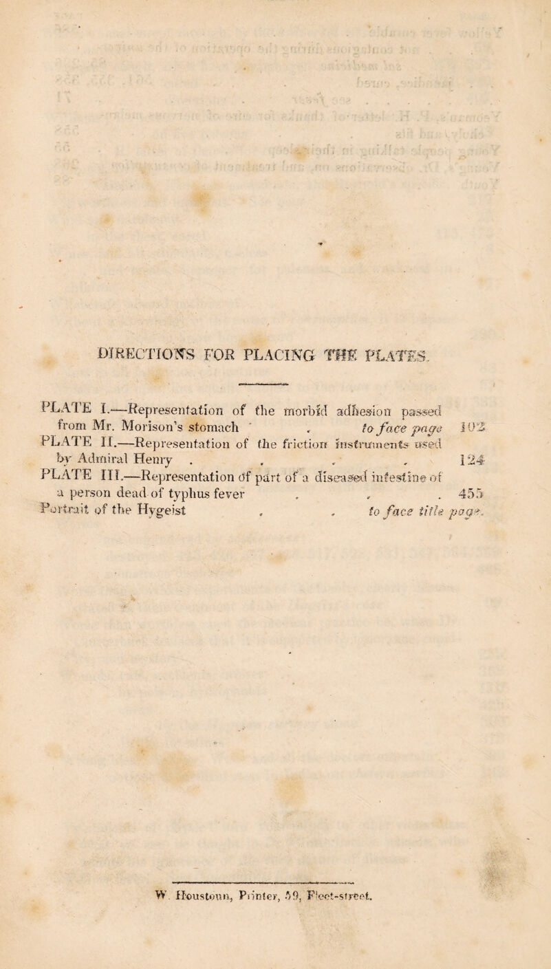 DIRECTIOl^S FOR PLACING- Tm PLATES, PLAIE I.-—Representation of the morbid adbes^ion passed from Mr. Alorison’s stomach ' . fa face paqe iO'A rLAiE II.—Representation of the friction Instrmneiits nsed by Admiral Hemy . . , , 124 plate III.——Representation c5f part of a disea^l intestine of a person dead of typhus fever . . . 455 Portrait of the Hygeist „ , to face title W. H'oustoan., Pn'nter, ■'^9, Ficot-sfrVot,