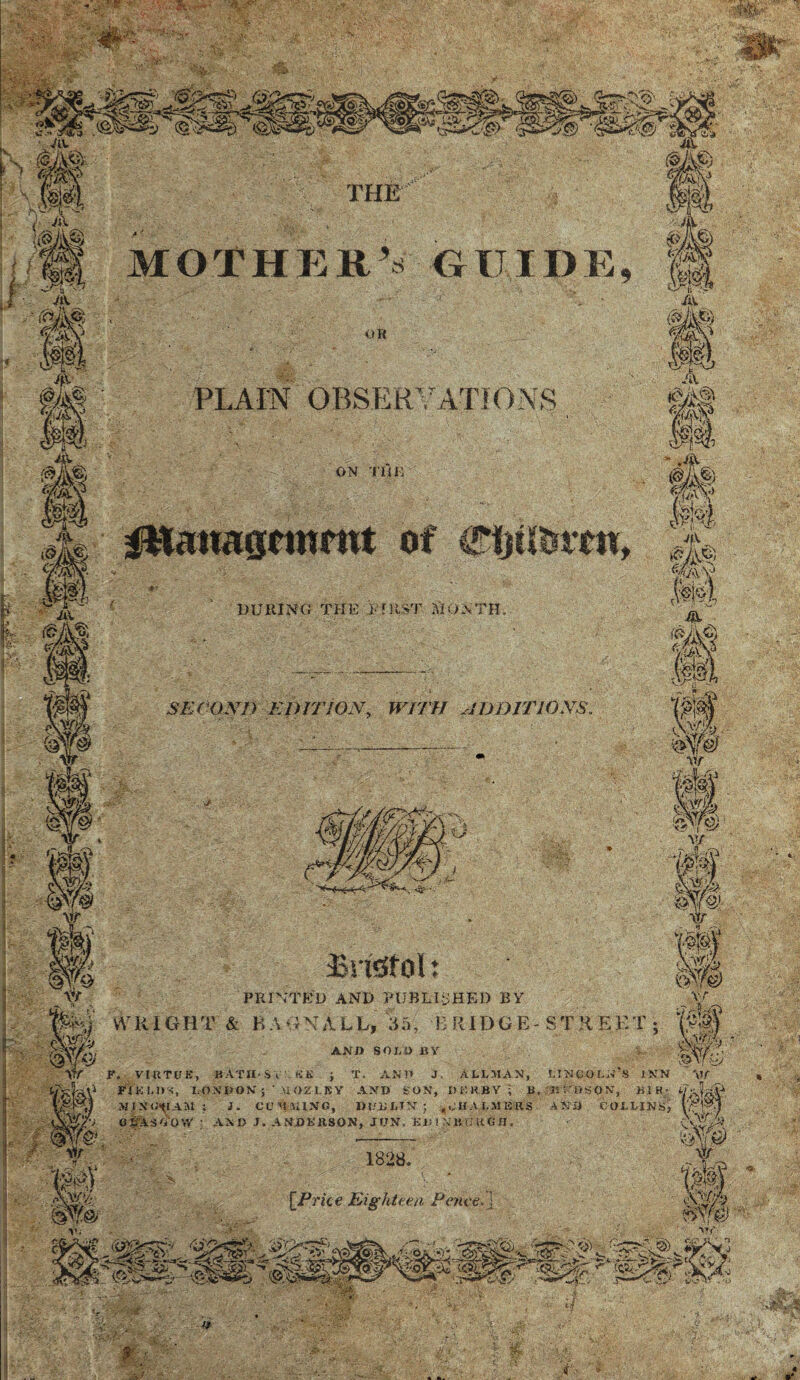 Xj\s MOTHER G IT ID E OBSERVATIONS PLAIN DURING THE PHtST MONTH DD IT 10 NS WITH SECOND EDITION Bridfolt PRINTED AND PUBLISHED BY VVRIGHT & BAGNALL, 3a, BRIDGE-STREET ANO SOLD BY r. VI-JITUE, K A TH'Si K li ; X. AN!1 J. ALLMAN, LINCOLN S INN FI K 1.1) S', lOXPON’i ’ MOZ1.BY AND SON, DERBY ; B, Bi'DsiOS, B1K- L Ma’lWAM i J. CCMUING, DL'liLIN; ,CHALMERS AND COLLINS, ( GgAsVOYV ' AND J. ANDERSON, JON, KB ! NliUUGH. ■; [Price Eighteen Pence •He , .