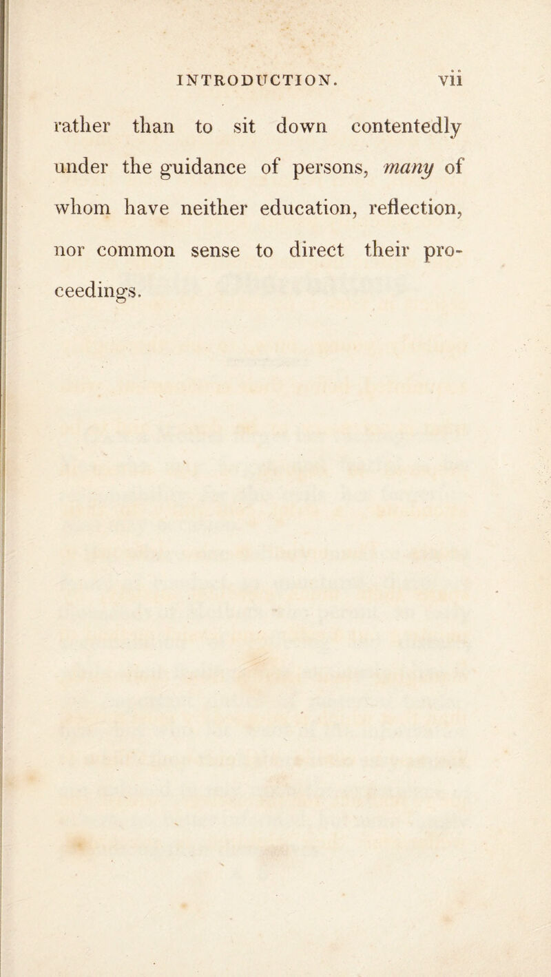 rather than to sit down contentedly under the guidance of persons, many of whom have neither education, reflection, nor common sense to direct their pro¬ ceedings.