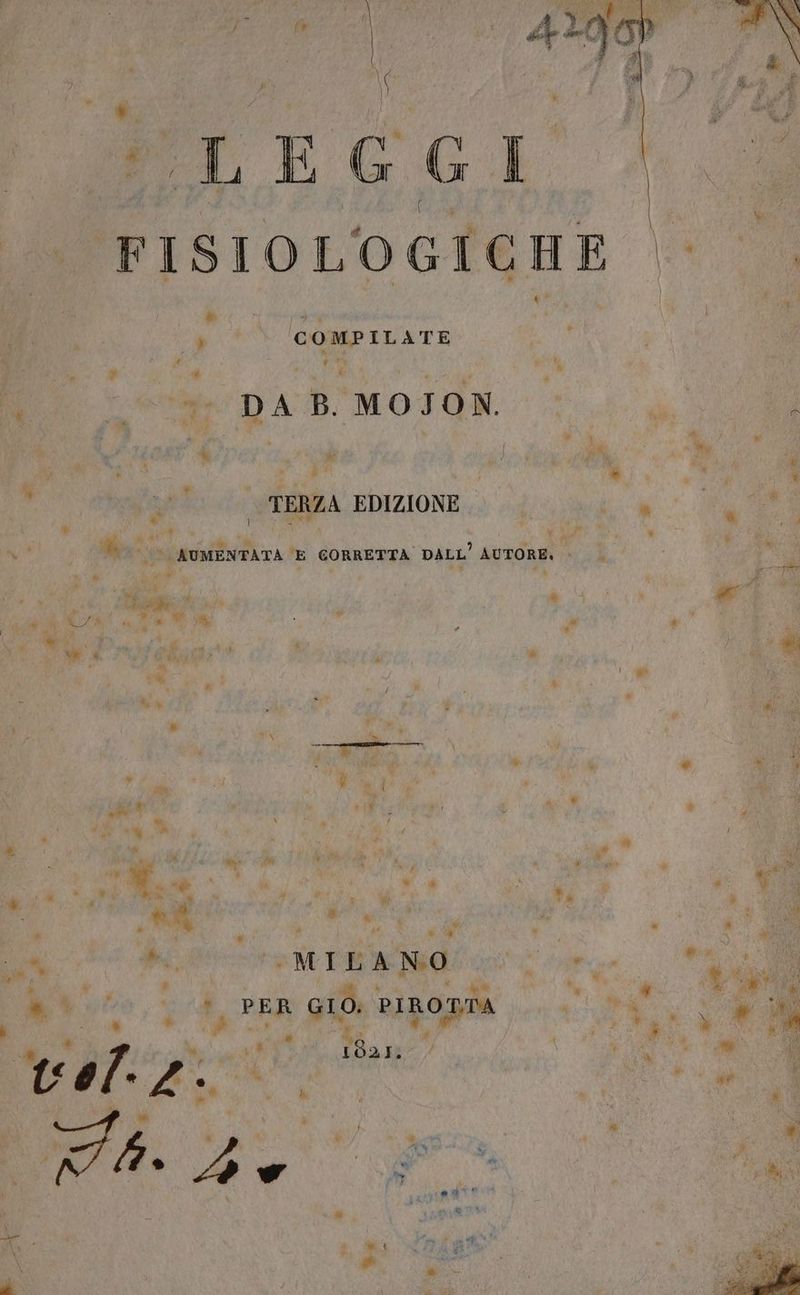 A de” Was ; L E H G Ì e A f i ” | FISIOLOGICHE o sai * d: ‘4 COMPILATE ; MR 4 (i a | Mi ve DAB MOTION. pe + 08 ; . #\u i # Là n Y L. i ©” | A Li i È 1 he i i TERZA EDIZIONE | E 4 7° STRANA è 0A i Ù Vo % RA pri AUMENTATA E CORRETTA DALL’ AUTORE. è i i | Wo, ‘ +w Pi KrA e | è, el Li v- vw _.€ f ; P “i ri; # ® v% i CI * p ” CI Ci di » Ly » È gi) } % î y } i È LI ) # * i TAtgigo BC E  . si # Me A + PAIA è : x td é è » $ hi, ho Mi tali ® 4 } ù a, i ni è è Ì RT 1 ul » . # pv i i # % x 4 R j fd 5 Ci) hi LI Lo è È La 5) d Pr È d * hg w fia, Dr AMRIRATE MILANO IR tri . PE 10: PIROT.TA Mel Ae y ‘R GIO. PIRO vg a È pr 1821: ARR %