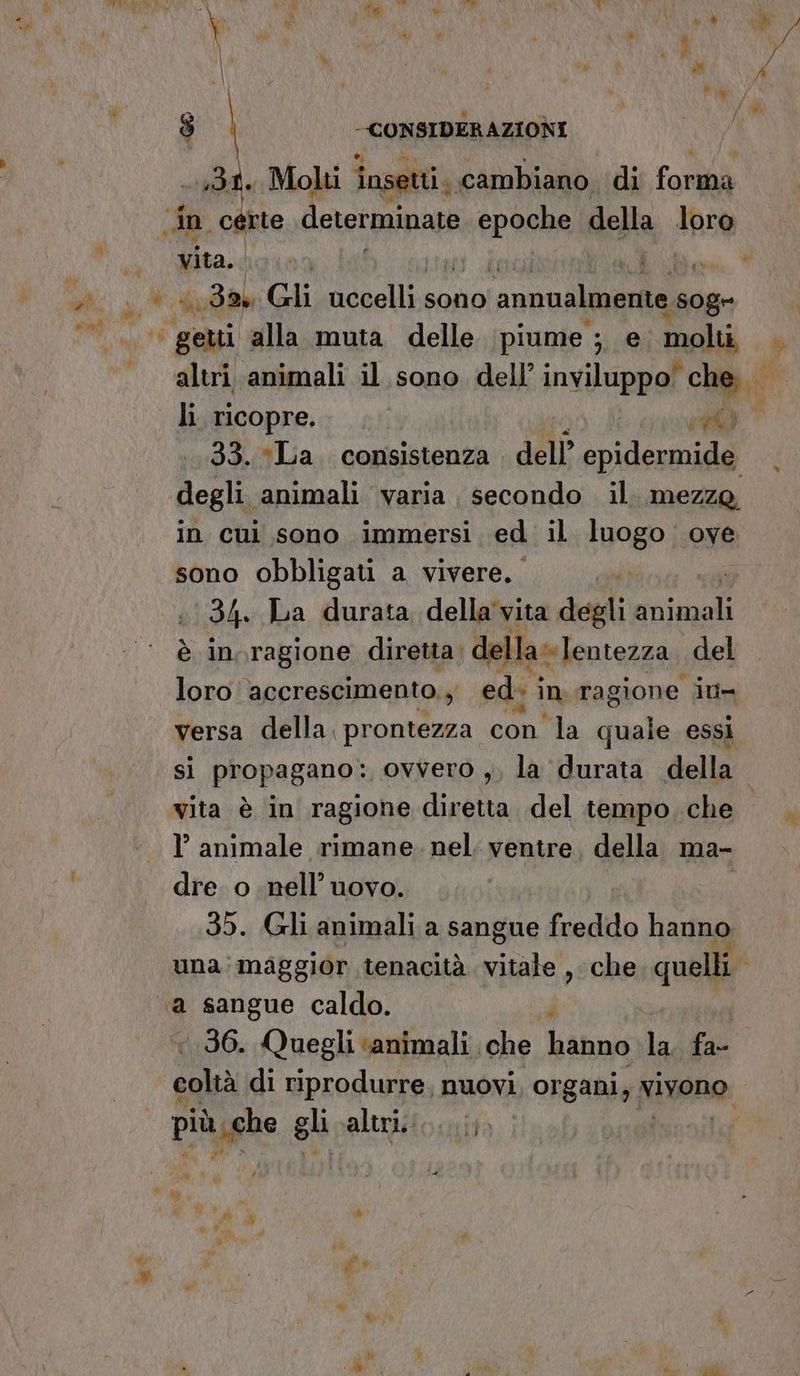 gii Molti insetti. cambiano. di forthà pura. ) | Bic: 32, Gli uccelli sono ‘annualmente . s0ge 7 33.*La. consistenza . dell’ epidermide degli. animali varia secondo. il. mezze in cui sono immersi ed il 11080 ove sono obbligati a vivere. 4. La durata della'vita degli ii è in. ragione diretta, della» lentezza del loro: accrescimento,; ed: i in ragione iu- versa della prontezza con la quale essi I animale rimane. nel. ventre, della ma- dre. o nell’ uovo. 35. (Gli animali a sangue dyaodircha hanno una:maggior tenacità. vitale ,. che. quelli a sangue caldo. ‘36. Quegli ‘animali. che hanno li fa- i di riprodurre, nuovi rad Nivone: più che gli altrisio.ito CS] ni A