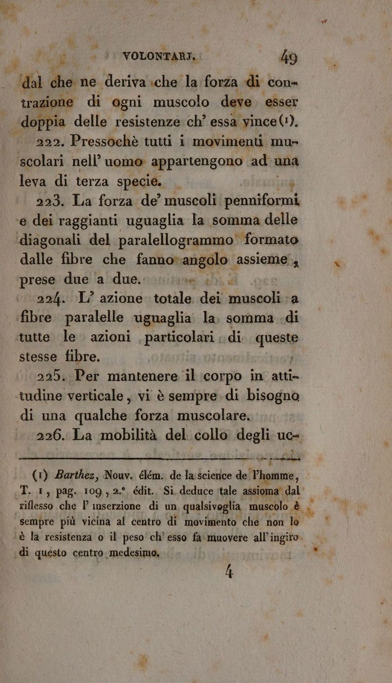 fu fl VOLONTARI. — 49 dal che ne deriva :che la forza di. con trazione di ogni muscolo deve esser ‘doppia delle resistenze ch’ essa yince(!), 2922. Pressochè tutti i movimenti mu> scolari nell’ uomo appartengono ad una leva di terza specie. — 1 223. La forza de’ muscoli penniformi prese due a due. ue, 224. ‘L° azione. totale dei sii a stesse fibre. 225. Per mantenere il corpo in atti» tudine verticale, vi è sempre di bisogno iena di questo centro. medesimo, . p