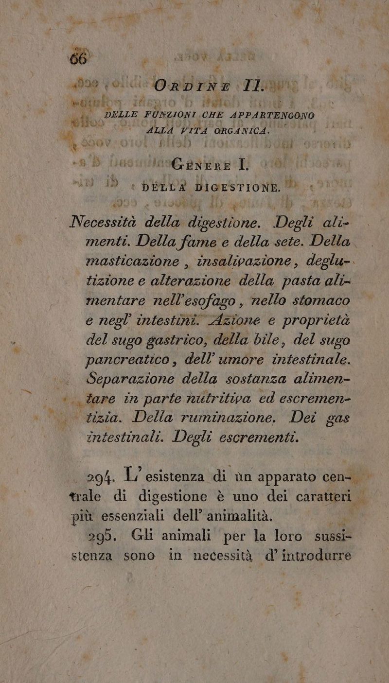 Da i MI t Ì Î 3 # hi v, P Pata us fd i * Meginiony Ifiagio (b' etob' tie n ito; DELLE FUNZIONI. (CHE APPARTENGONO \ dpi (PES) 0 EH + D a “GENERE IL di 119 i DIGESTIONE. | Vanoi DET n, Degli ali: menti. Della fame e della sete. Della. masticazione , insalivazione , deglu-. tizione e alterazione della pasta ali mentare nell’esofago , nello stomaco e negl' intestini. Azione e proprietà del sugo gastrico, della bile , del sugo pancreatico , dell'umore intestinale. TT della sostanza alimen- «tare în parte nutritiva ed escremen- tizia. Della ruminazione. Deî gas intestinali. Degli escrementi. 204. L' esistenza di ùn apparato cen- trale di digestione è uno dei a. più Mia dell’ animalità. 205. Gli animali per la loro sussi- stenza sono in necessità d’ introdurre