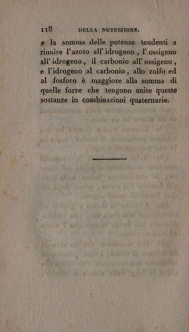 \ i DELLA: NUTRIZIONE. LIS e la somma delle potenze tendenti .a riunire l’azoto all’ idrogeno ; l’ ossigeno all’ idrogeno, il carbonio «all’ ossigeno , e l’idrogeno .al carbonio , allo zolfo ed al fosforo è maggiore alla somma di | quelle forze che tengono unite queste sostanze in combinazioni quaternarie.