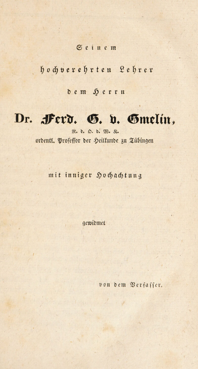 Ijodjüerefyr ten 2 e f; t* e r b e m Jj? e r r ti « Dr. d/crtr. ©, b. <5meltm 9?. b. £>. t>. SB. £♦ orbentt. sprofefior ber £ei(£imbe ju $üMngen mit inniger § ü cf; a cf) t n n g geroibmet / rdu beut SBetfaffer.