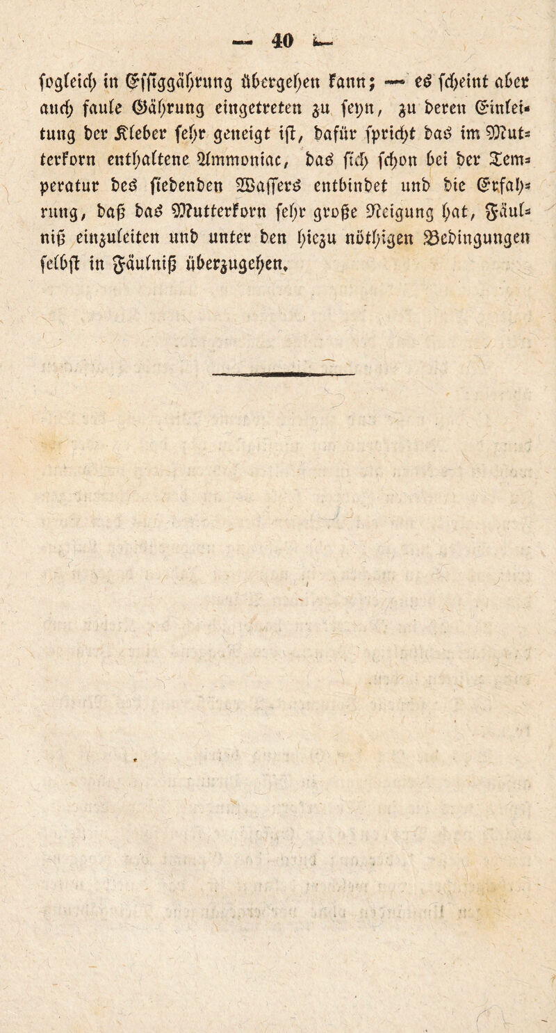 fogfetd) ln Efftggäfjrung übergeben Fann; —• eg fcfyeint aber aurf; faule @äf;rung eingetreten $u fepn, bereu Einfet- tung ber lieber fetjr geneigt ift, bafür fpricf>t bag im 9Dtut=s terForn enthaltene Slmmoniac, bag ftcf; fcf;ott bei ber Sem* peratur beg ftebenben SBafietg entbinbet unb bie Erfal)* ruttg, baß bag 93?utterFow fetyr große Neigung f;at, gfluf- niß ein$ufeiten unb unter ben Jf>iesu nötigen Jöebingungen fefbft in gäufniß über^uge^en. »