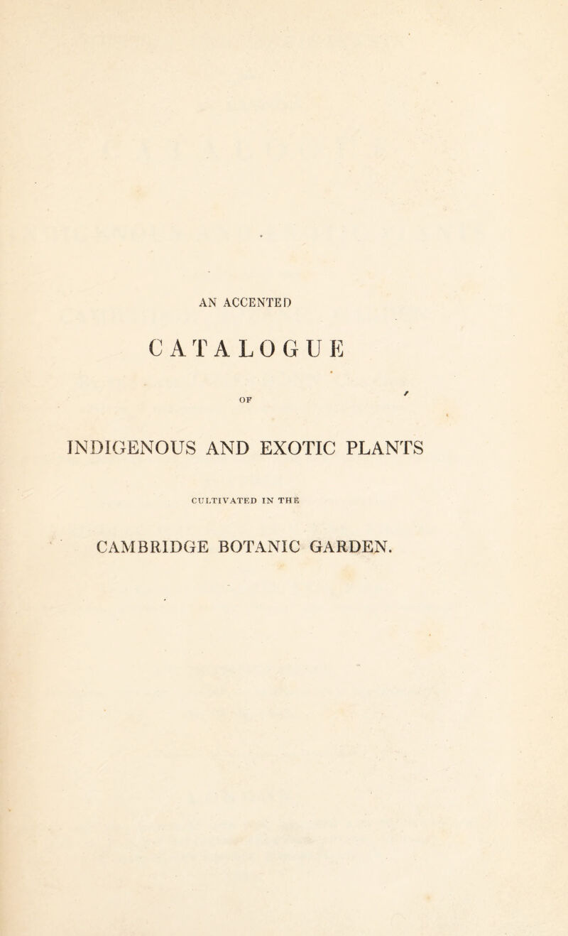 AN ACCENTED CATALOGUE ♦ / OF INDIGENOUS AND EXOTIC PLANTS CULTIVATED IN THE CAMBRIDGE BOTANIC GARDEN.