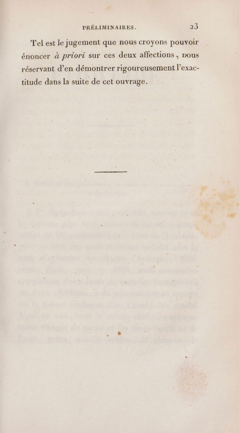 Tel est le jugement que nous croyons pouvoir énoncer à priori sur ces deux affections , mous réservant d’en démontrer rigoureusement l’exac- titude dans la suite de cet ouvrage.
