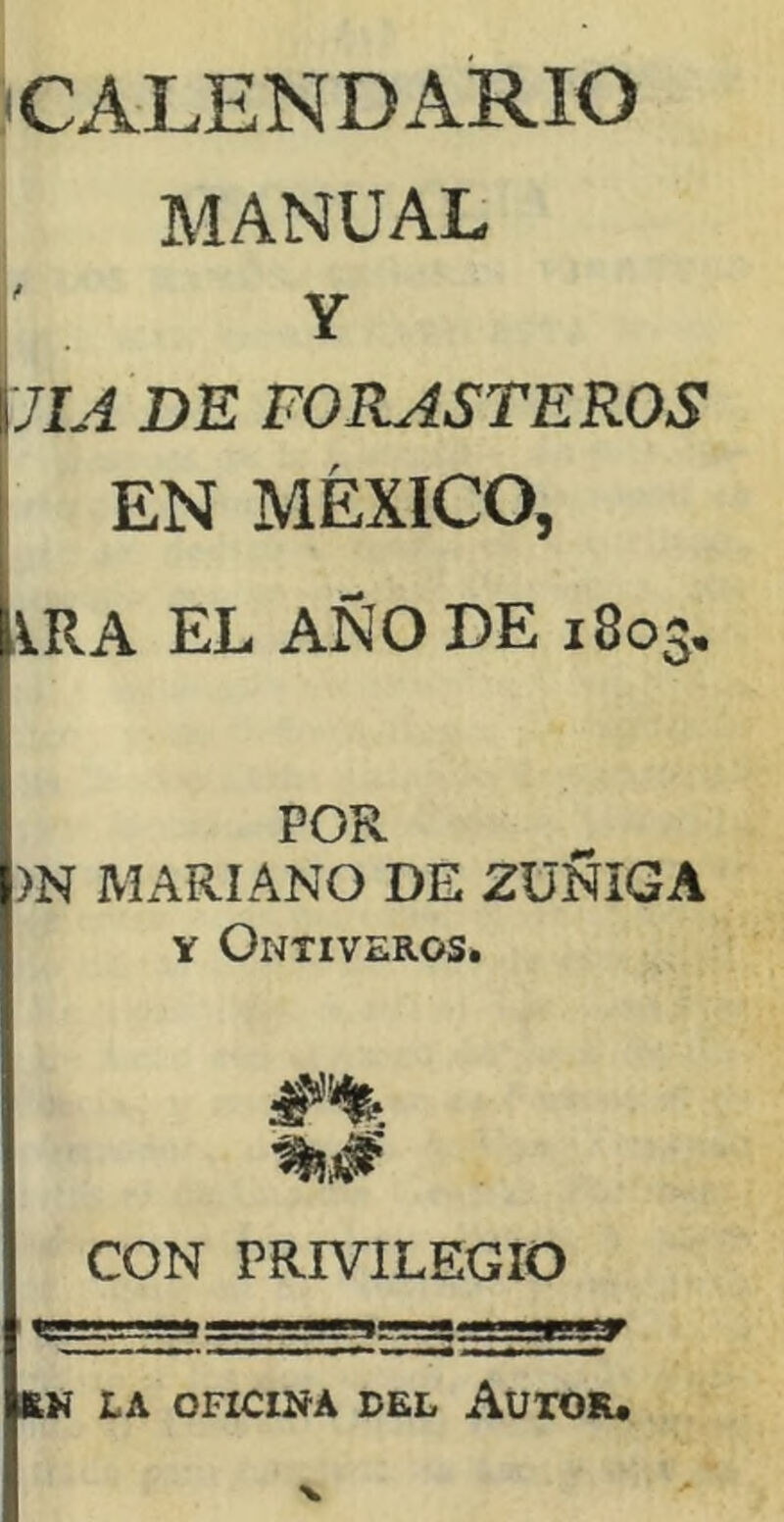 CALENDARIO MANUAL Y 7IA DE FORASTEROS EN MÉXICO, \RA EL AÑO DE 1803. POR )N MARIANO DE ZüSlGA Y OWTIVEROSt CON PRIVILEGIO KK LA OFICISA DEL AUTOK.